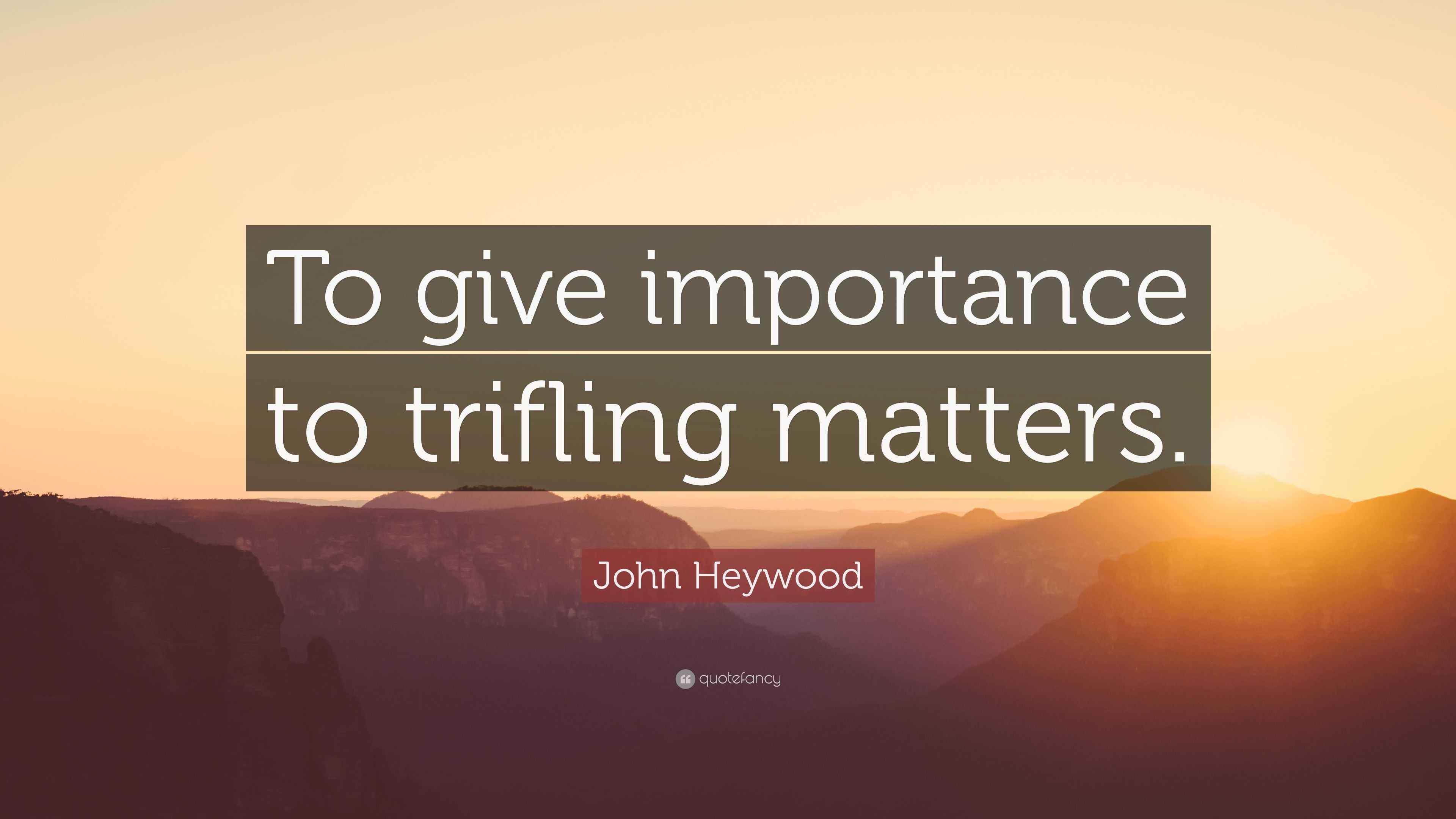 John Heywood Quote “To give importance to trifling matters.”