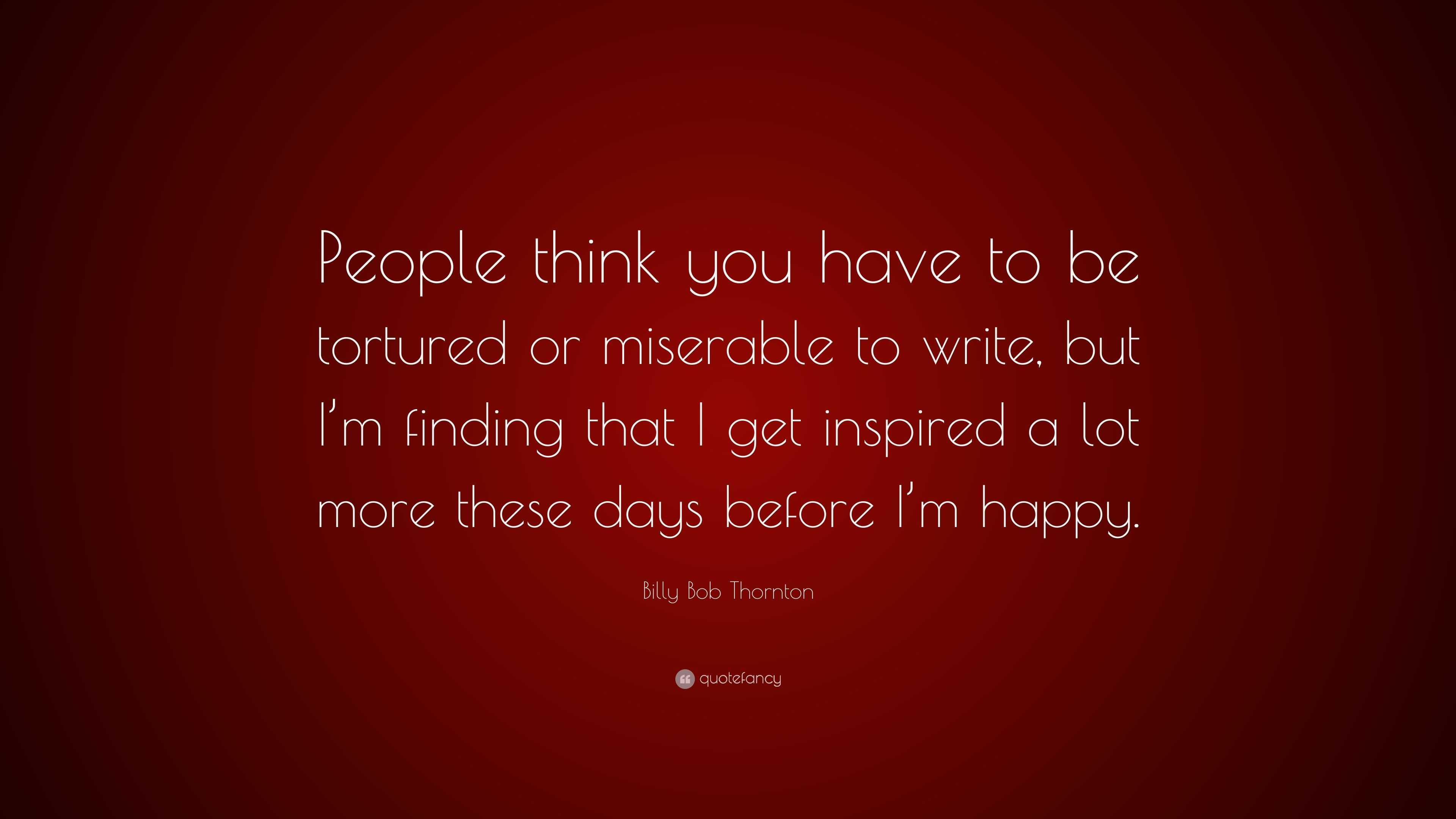 Billy Bob Thornton Quote: “People Think You Have To Be Tortured Or ...