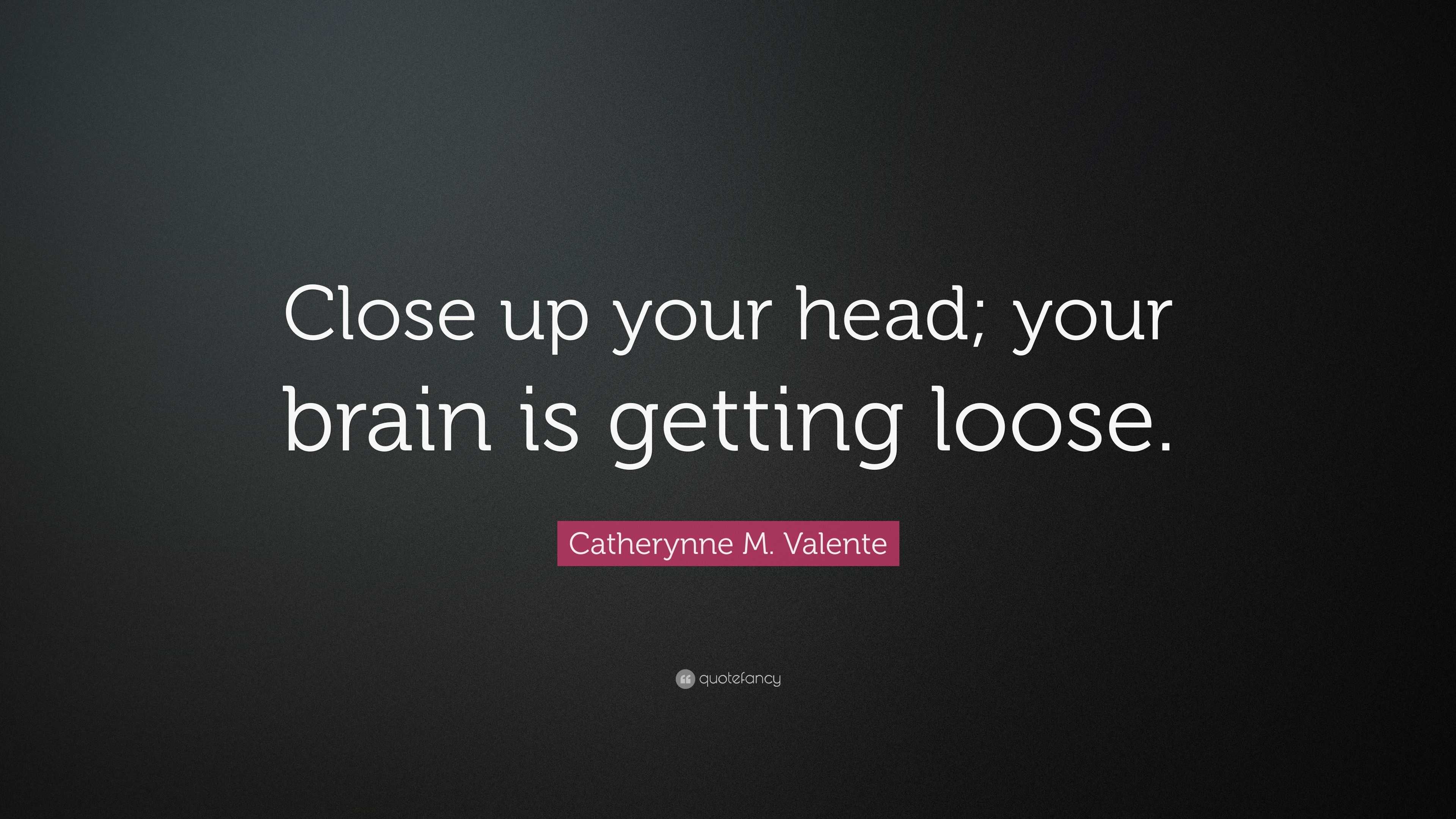 Catherynne M. Valente Quote: “Close up your head; your brain is getting ...