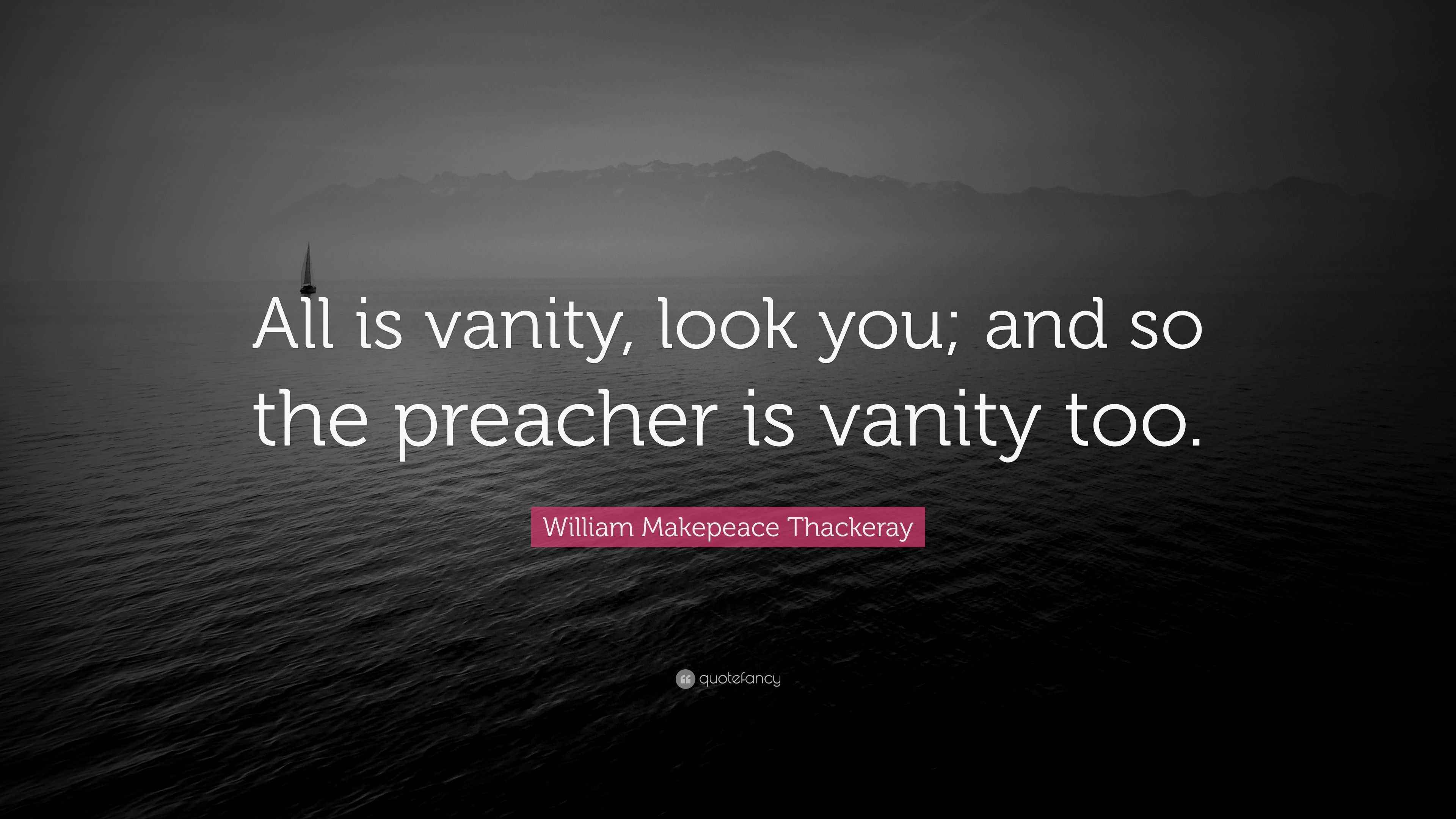 William Makepeace Thackeray Quote “All is vanity, look you; and so the preacher is vanity too.”