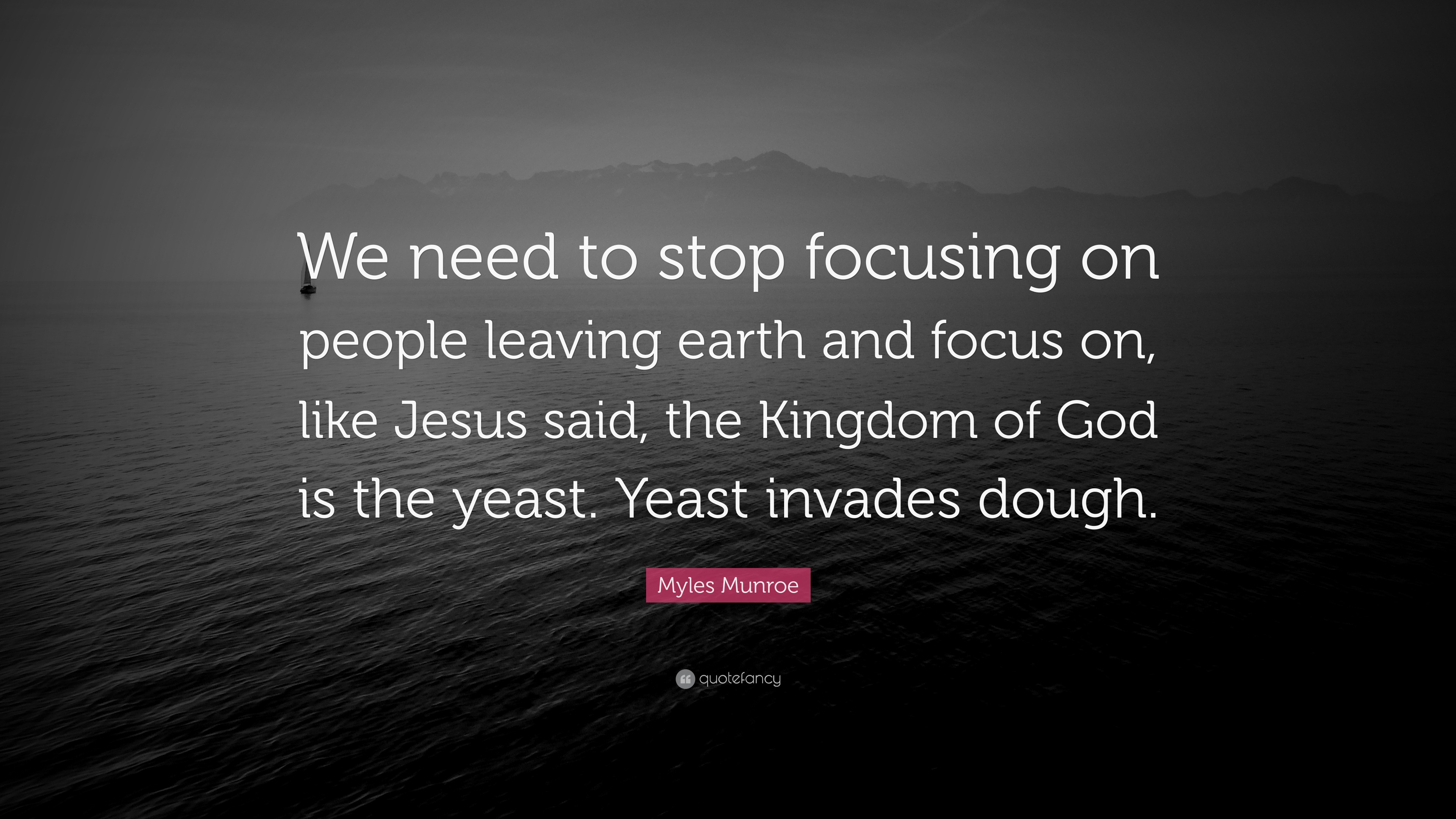 Myles Munroe Quote: “We need to stop focusing on people leaving earth and  focus on, like Jesus said, the Kingdom of God is the yeast. Yeast...”, image size:3840x2160