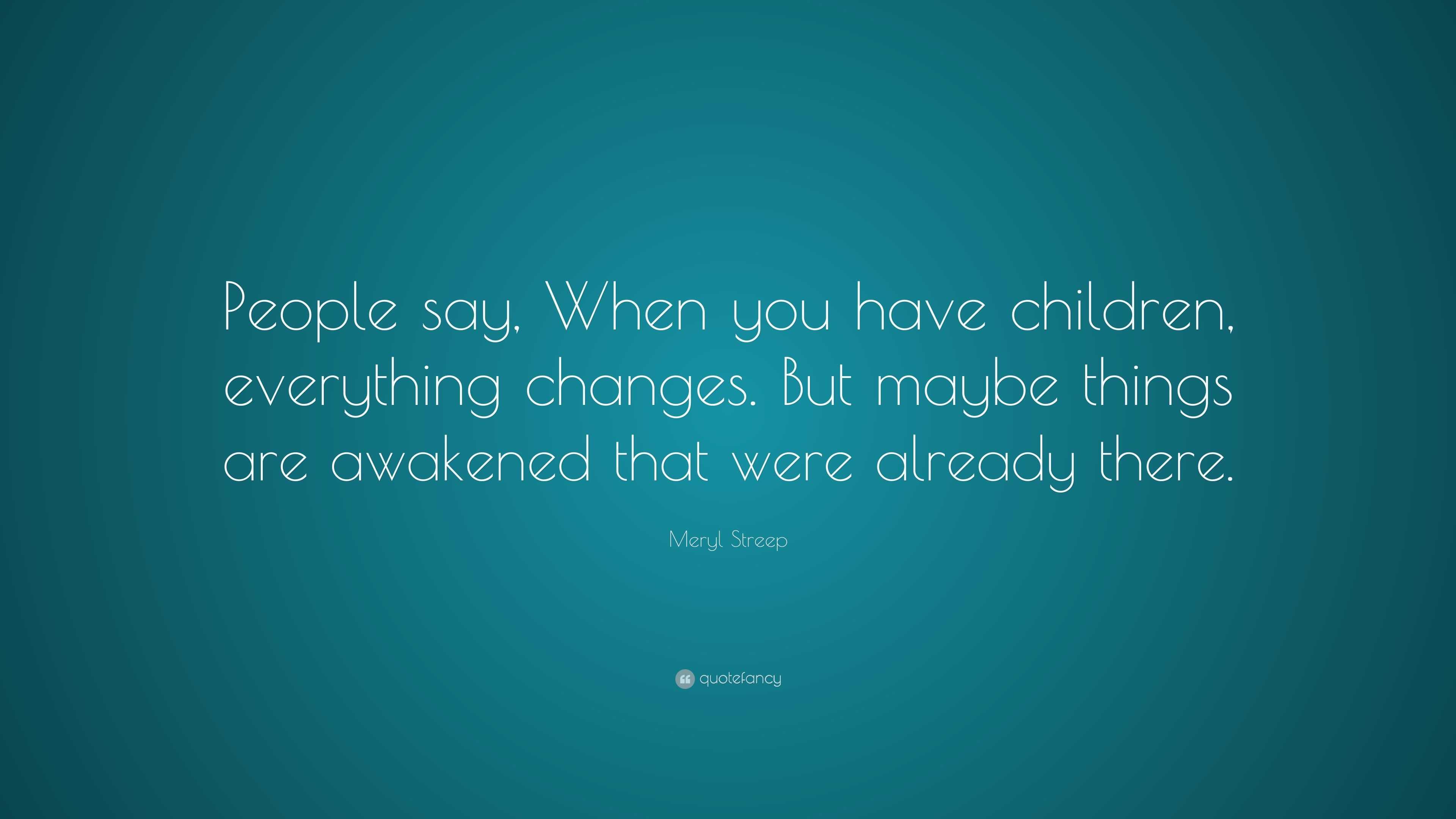 Meryl Streep Quote: “People say, When you have children, everything ...