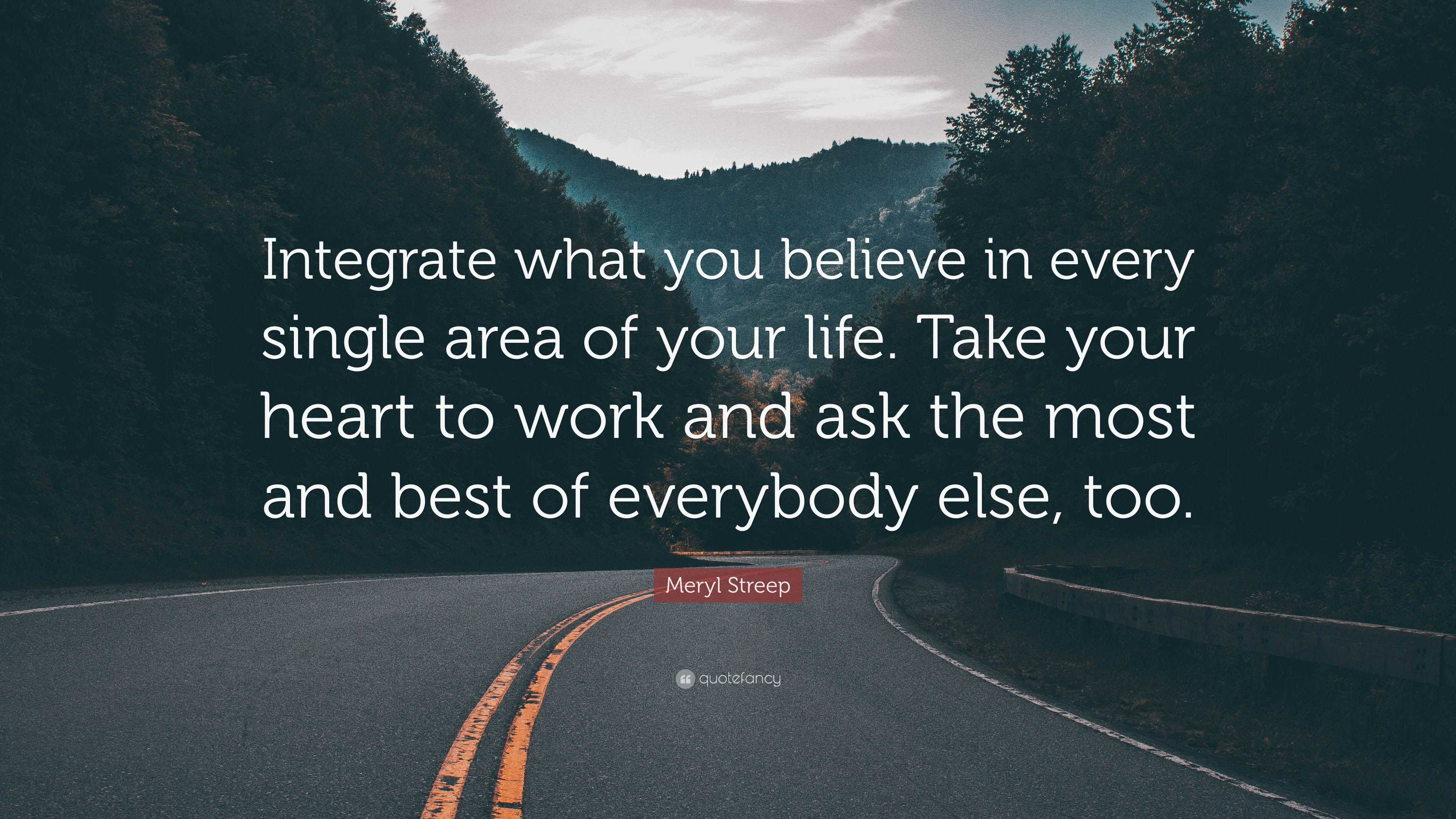 Meryl Streep Quote: “Integrate what you believe in every single area of ...