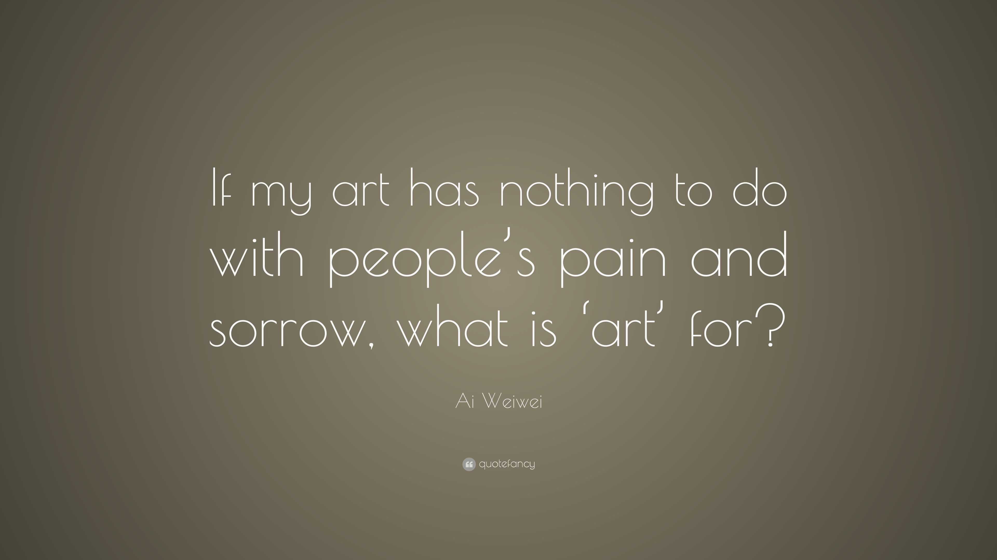 Ai Weiwei Quote “If my art has nothing to do with people