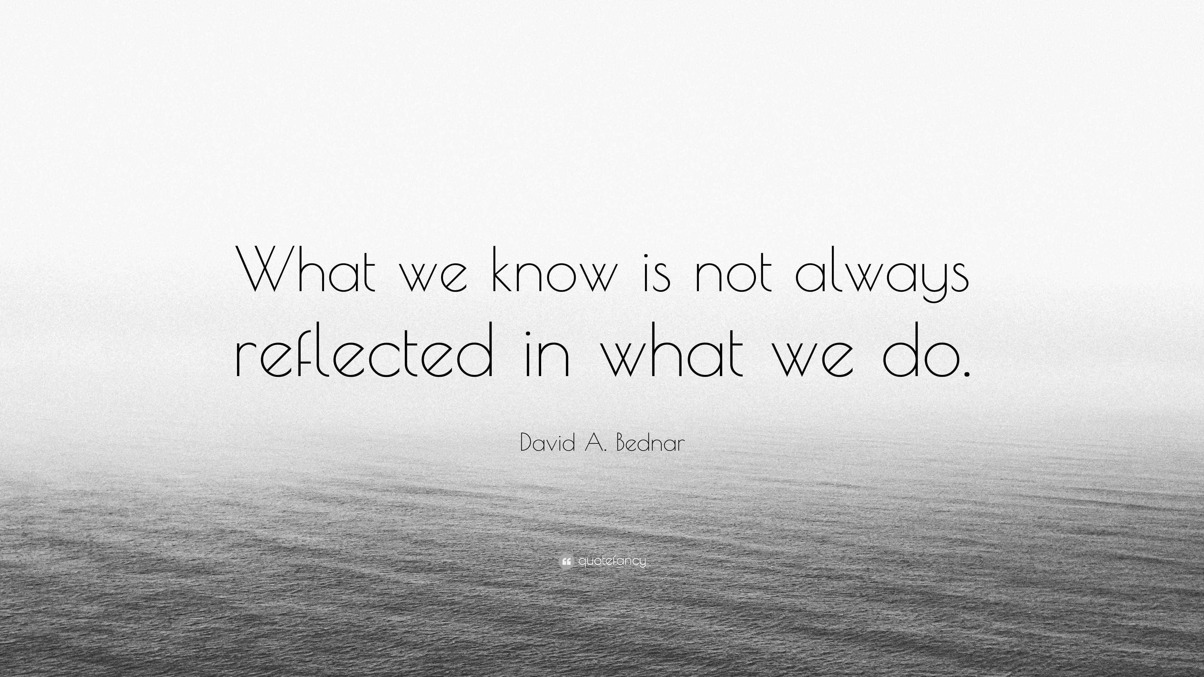 David A. Bednar Quote: “What we know is not always reflected in what we ...