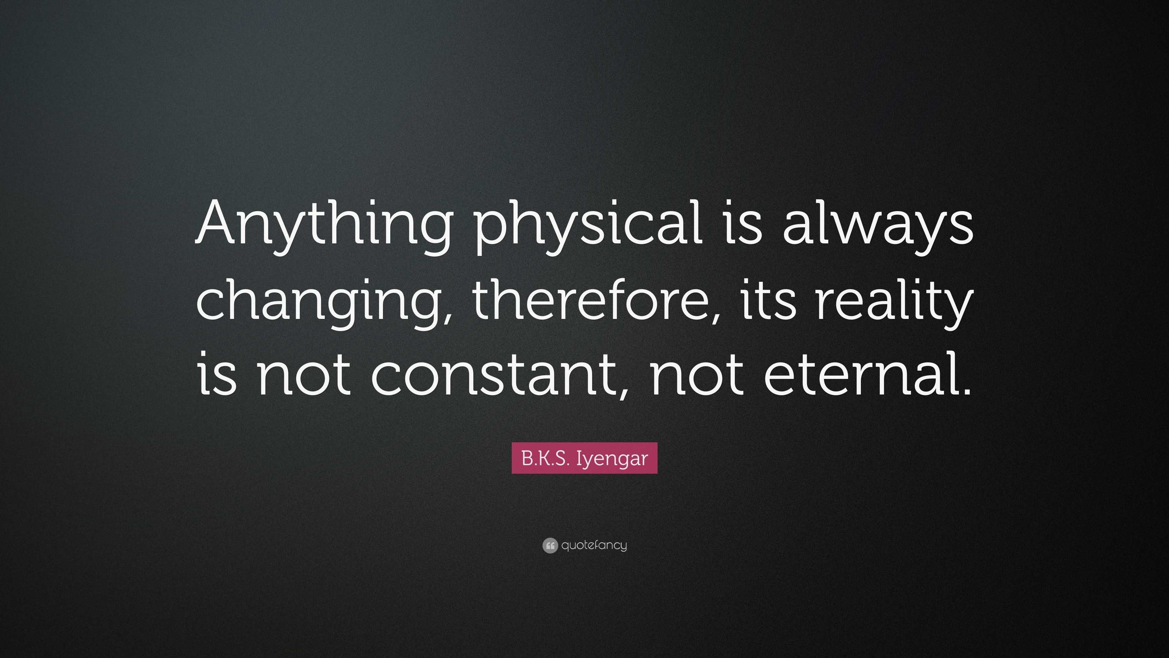 Bks Iyengar Quote Anything Physical Is Always Changing Therefore