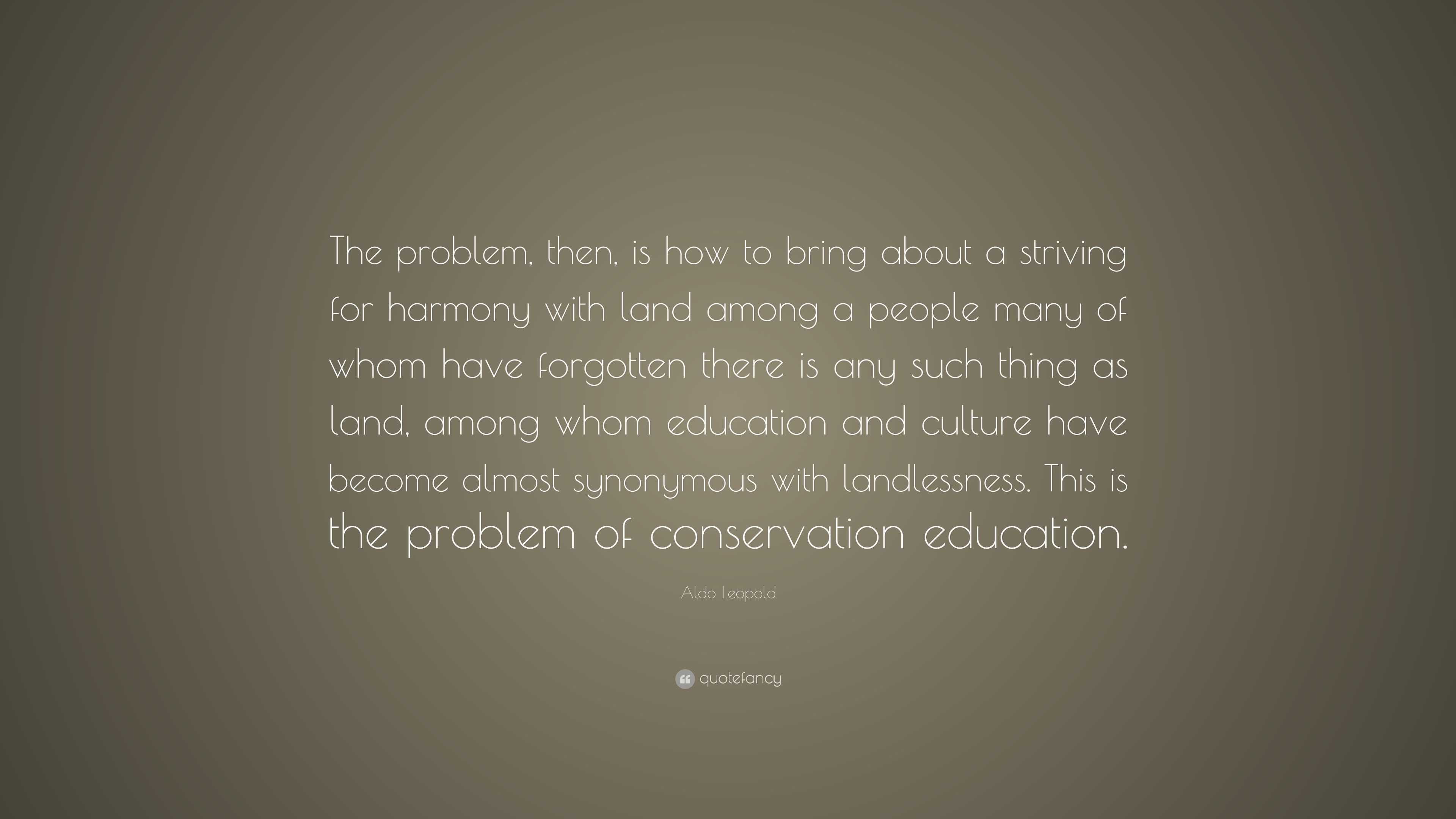 Aldo Leopold Quote: “The problem, then, is how to bring about a ...