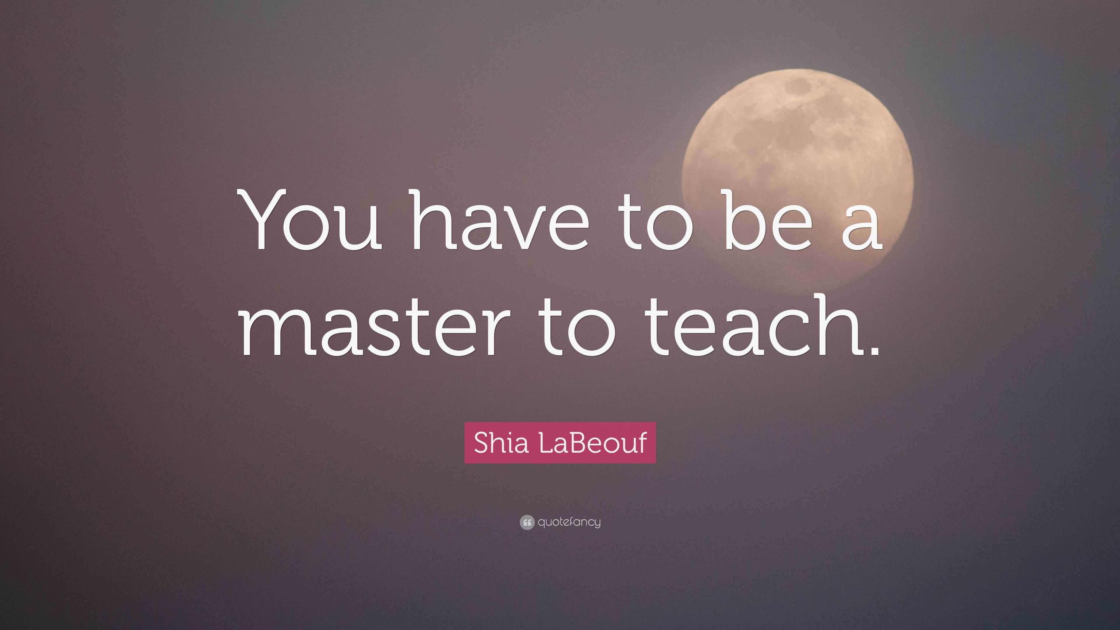 Shia LaBeouf Quote: “You have to be a master to teach.”