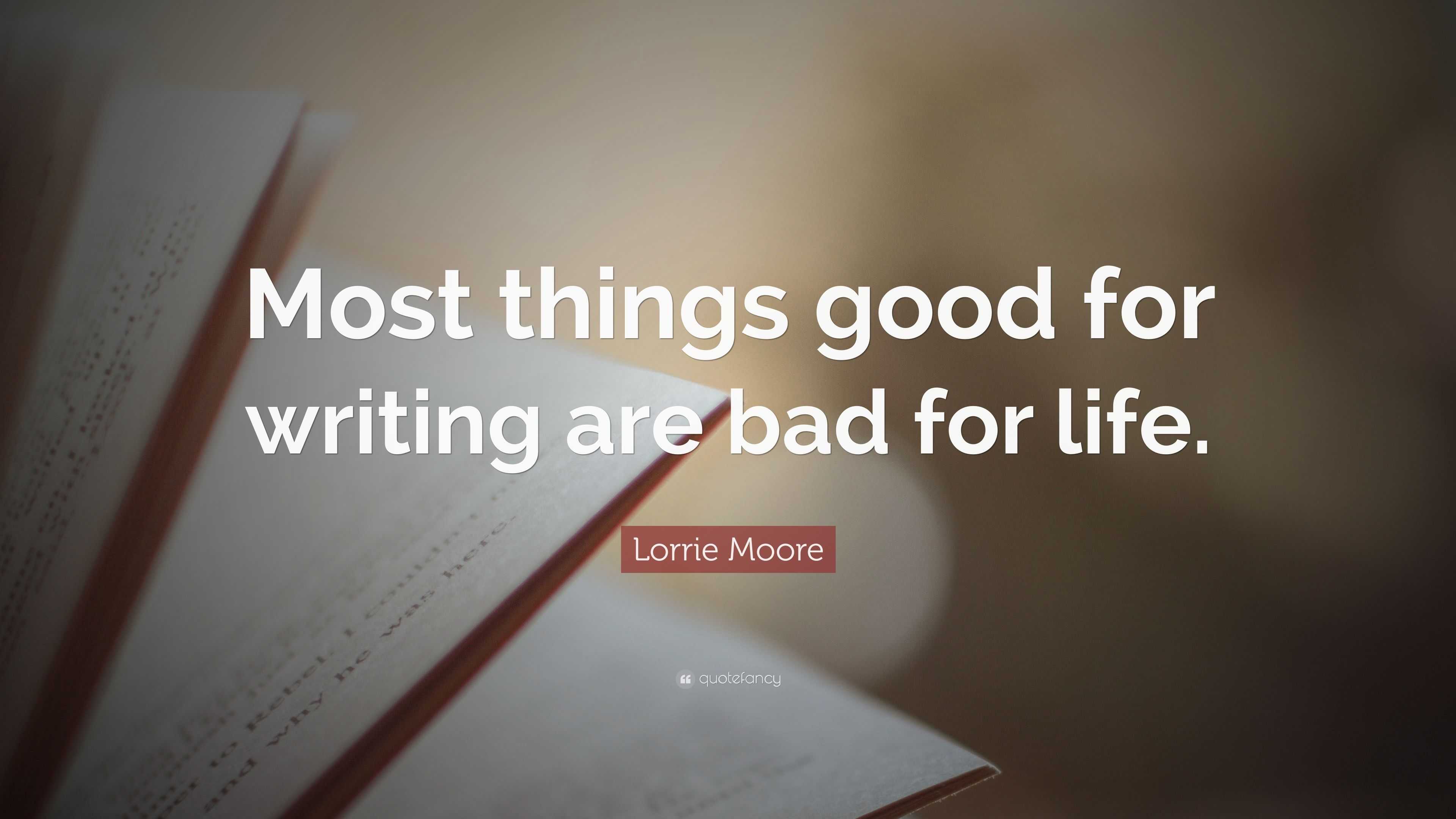 Lorrie Moore Quote: “Most things good for writing are bad for life.”