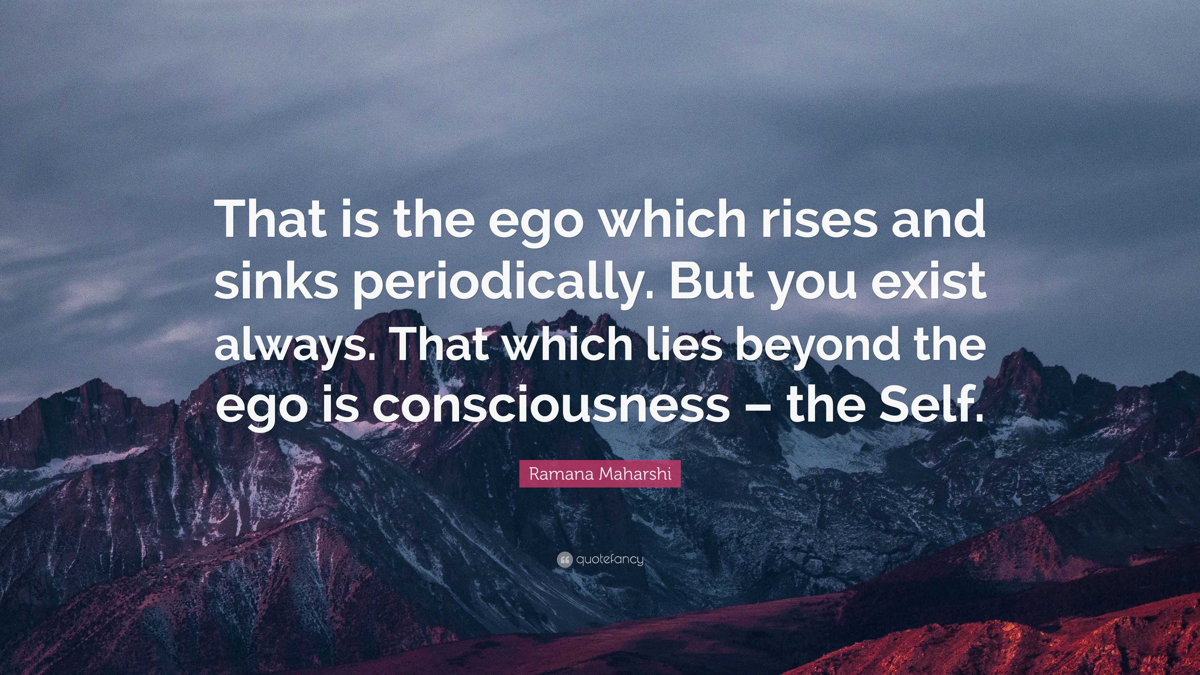 Ramana Maharshi Quote: “That is the ego which rises and sinks periodically.  But you exist always. That which lies beyond the ego is consciousnes...”