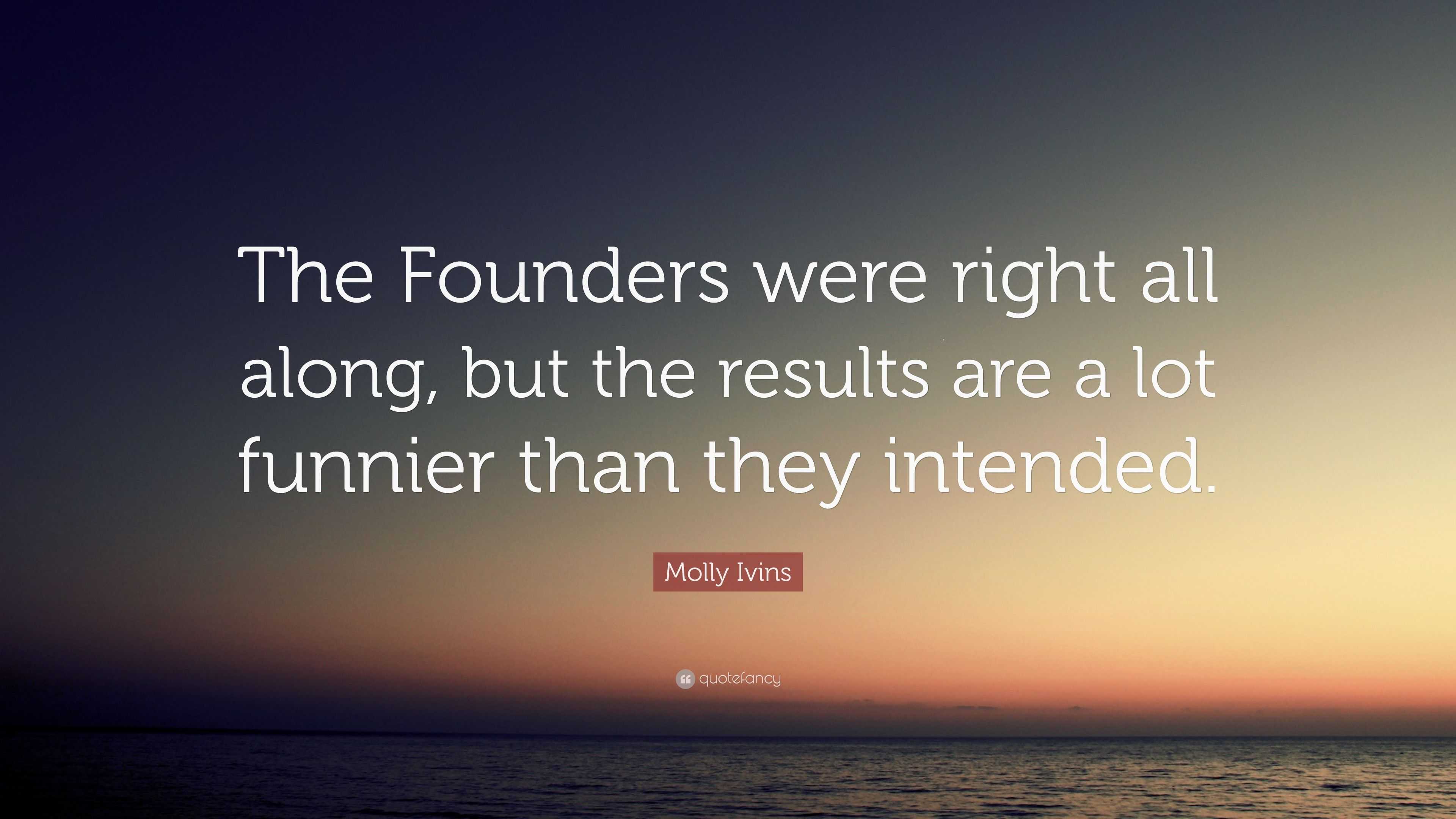 Molly Ivins Quote: “The Founders were right all along, but the results ...