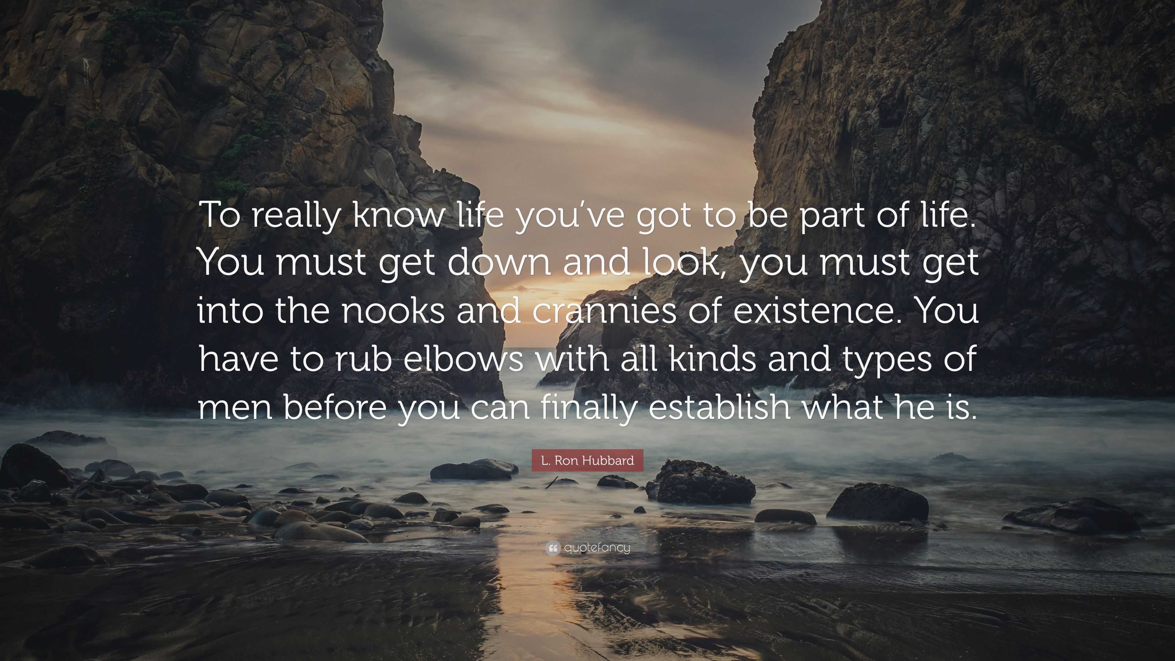 L. Ron Hubbard Quote: “To really know life you've got to be part of life.  You must get down and look, you must get into the nooks and crannies ”