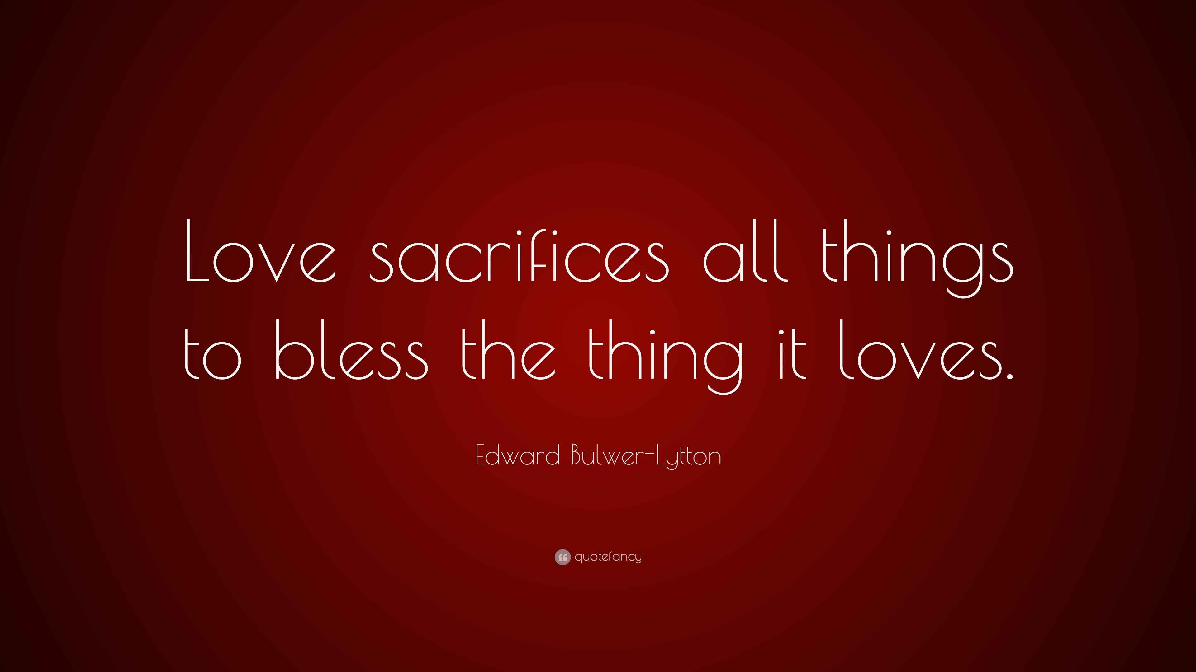 Edward BulwerLytton Quote “Love sacrifices all things to bless the