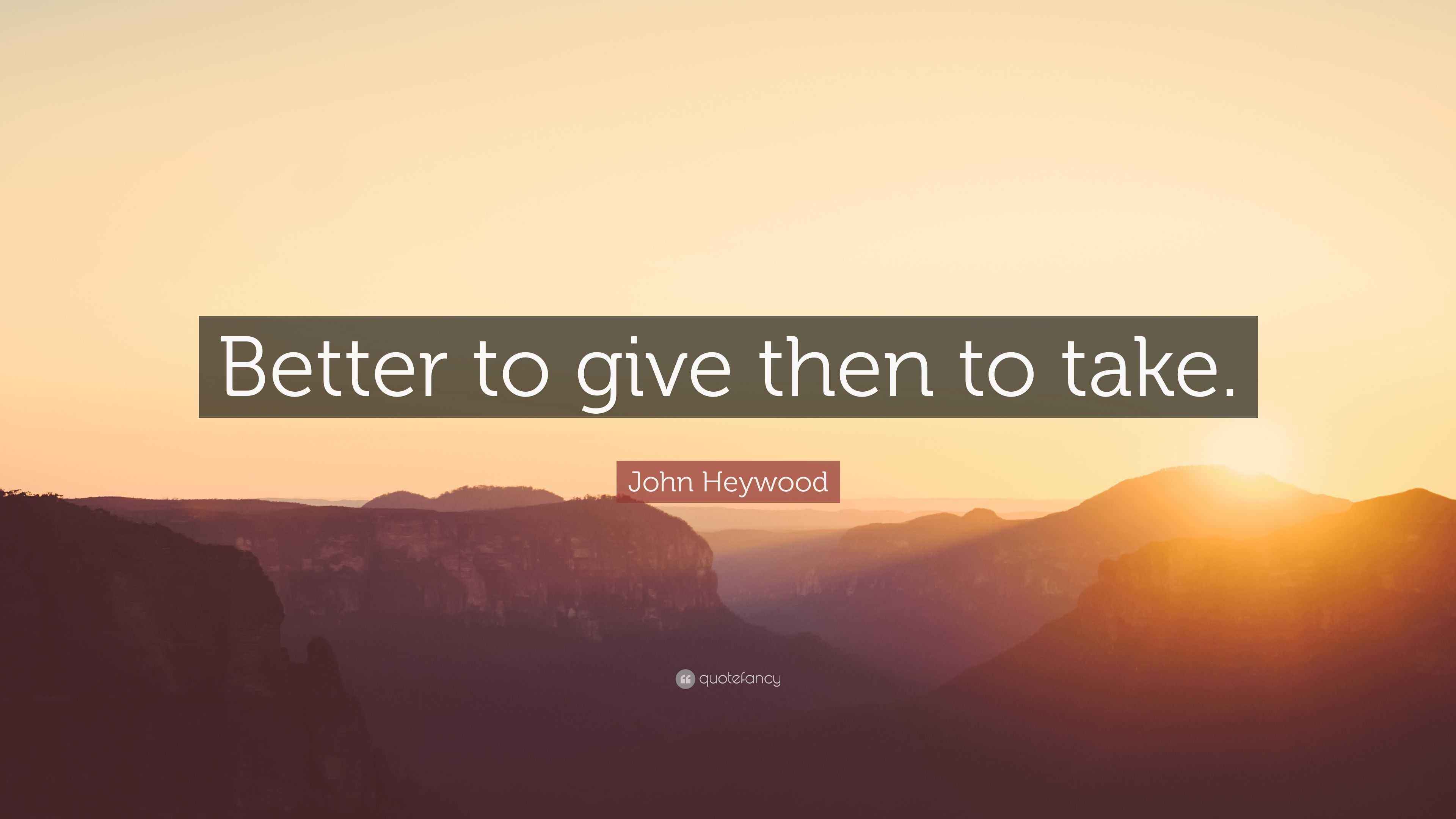 John Heywood Quote “Better to give then to take.”
