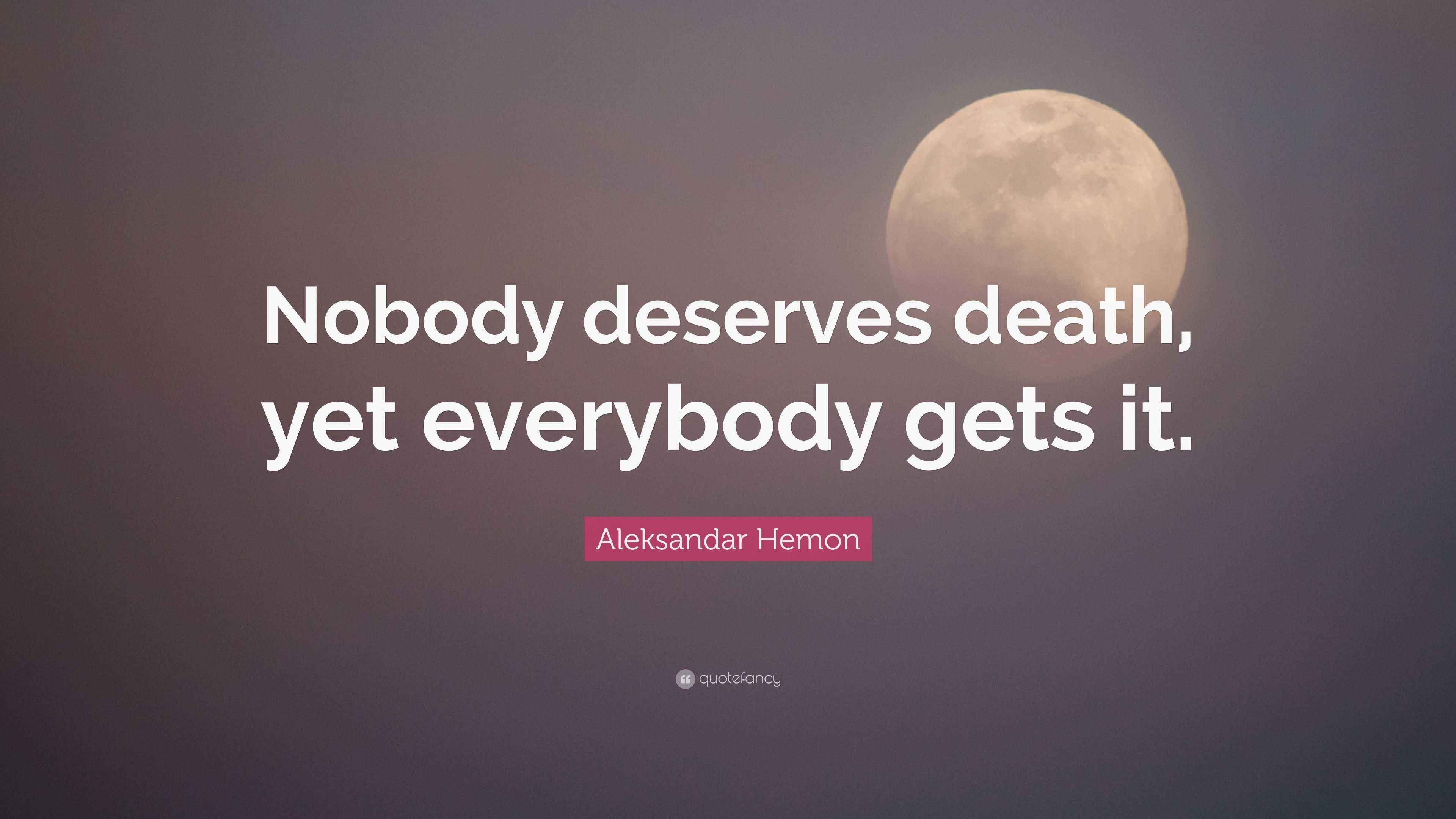 Aleksandar Hemon Quote “Nobody deserves death, yet everybody gets it.”