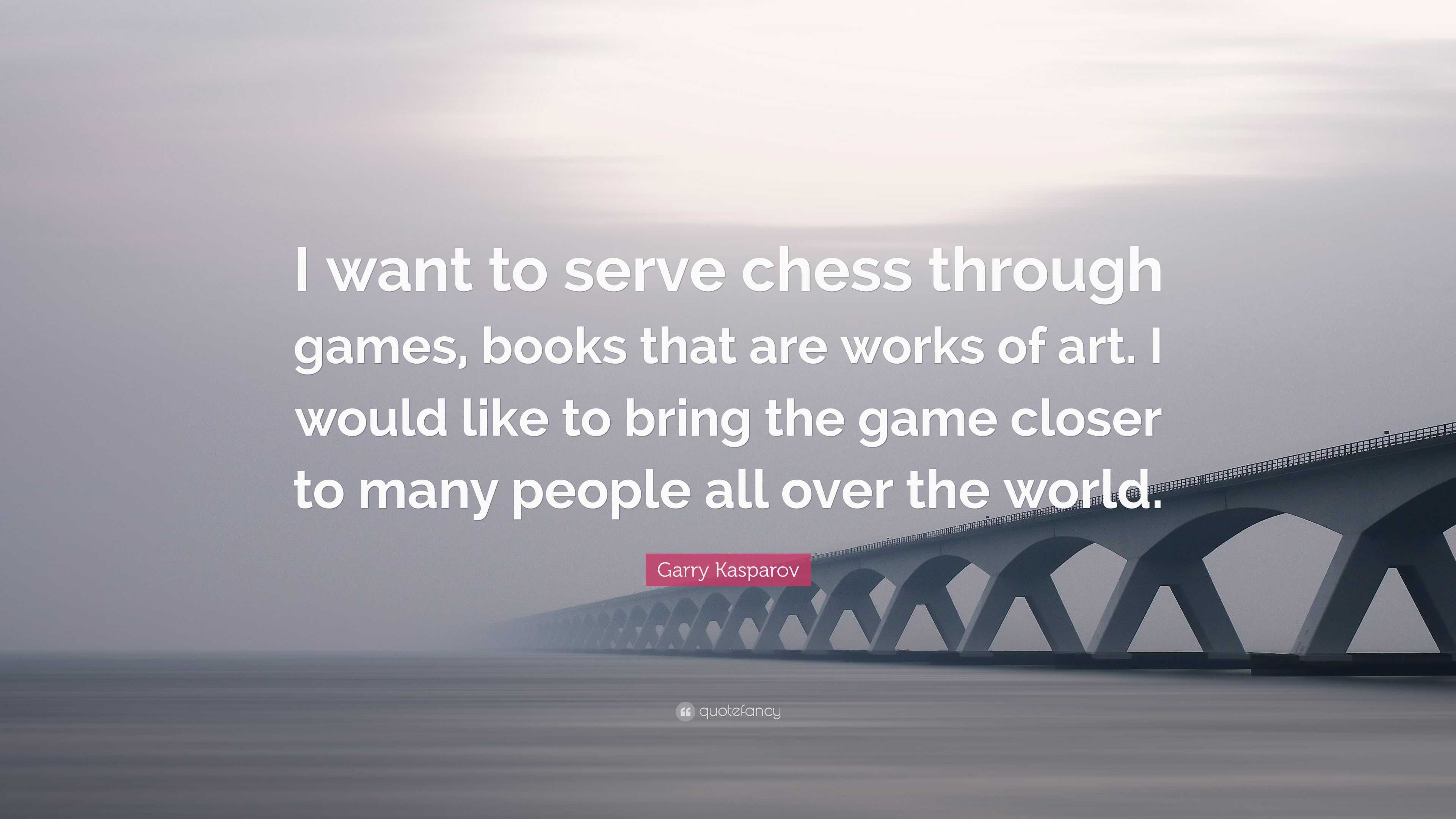 Garry Kasparov Quote: “I want to serve chess through games, books that are  works of art. I would like to bring the game closer to many people a...”