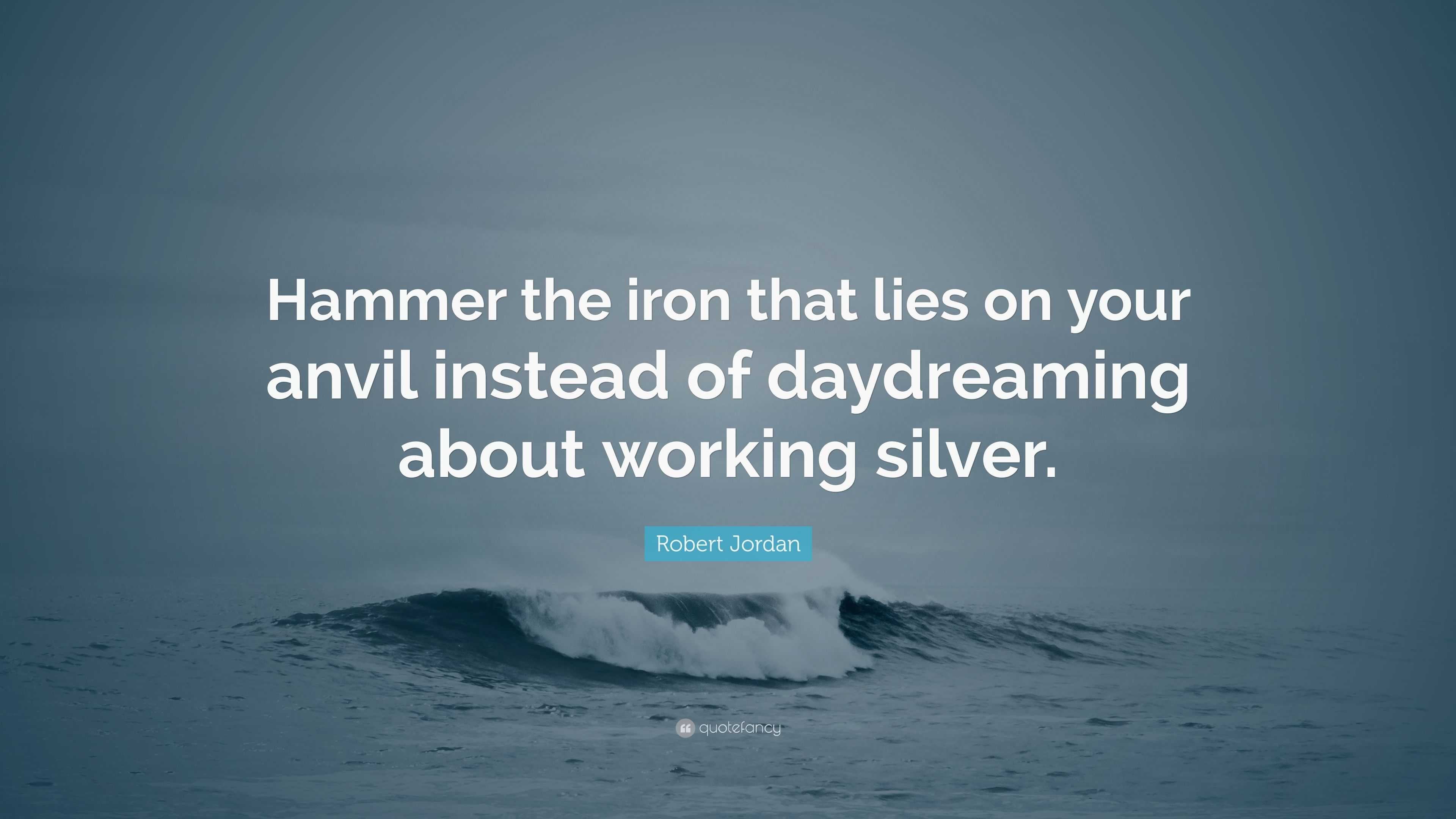 Robert Jordan Quote “Hammer the iron that lies on your anvil instead of daydreaming about