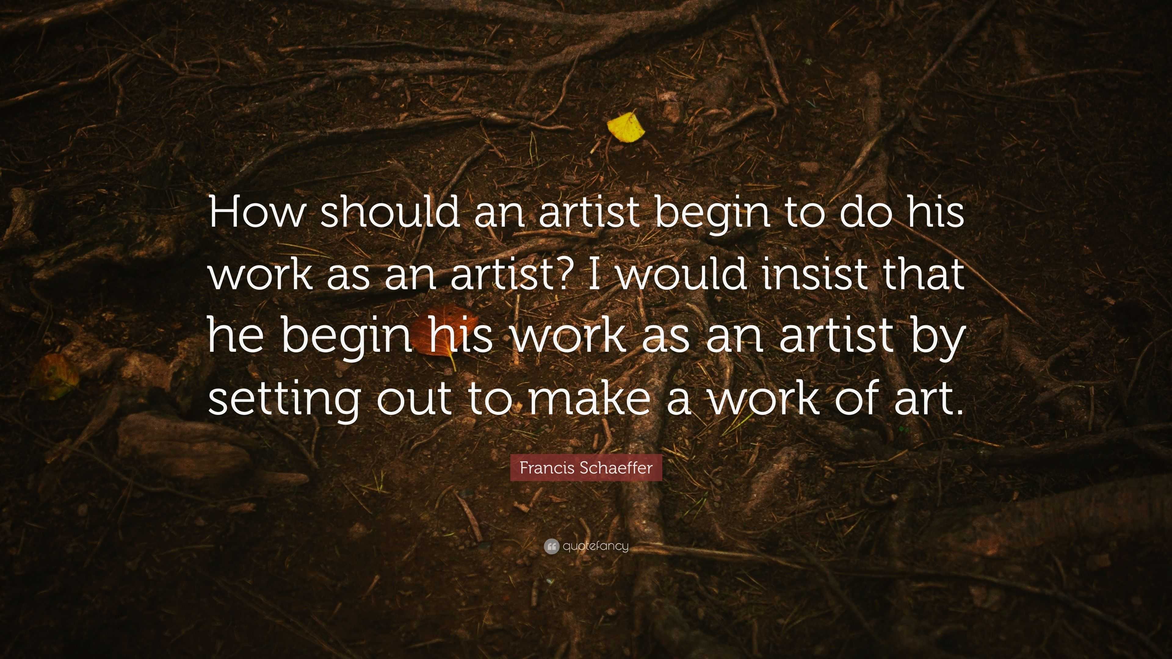 Francis Schaeffer Quote: “How should an artist begin to do his work as ...