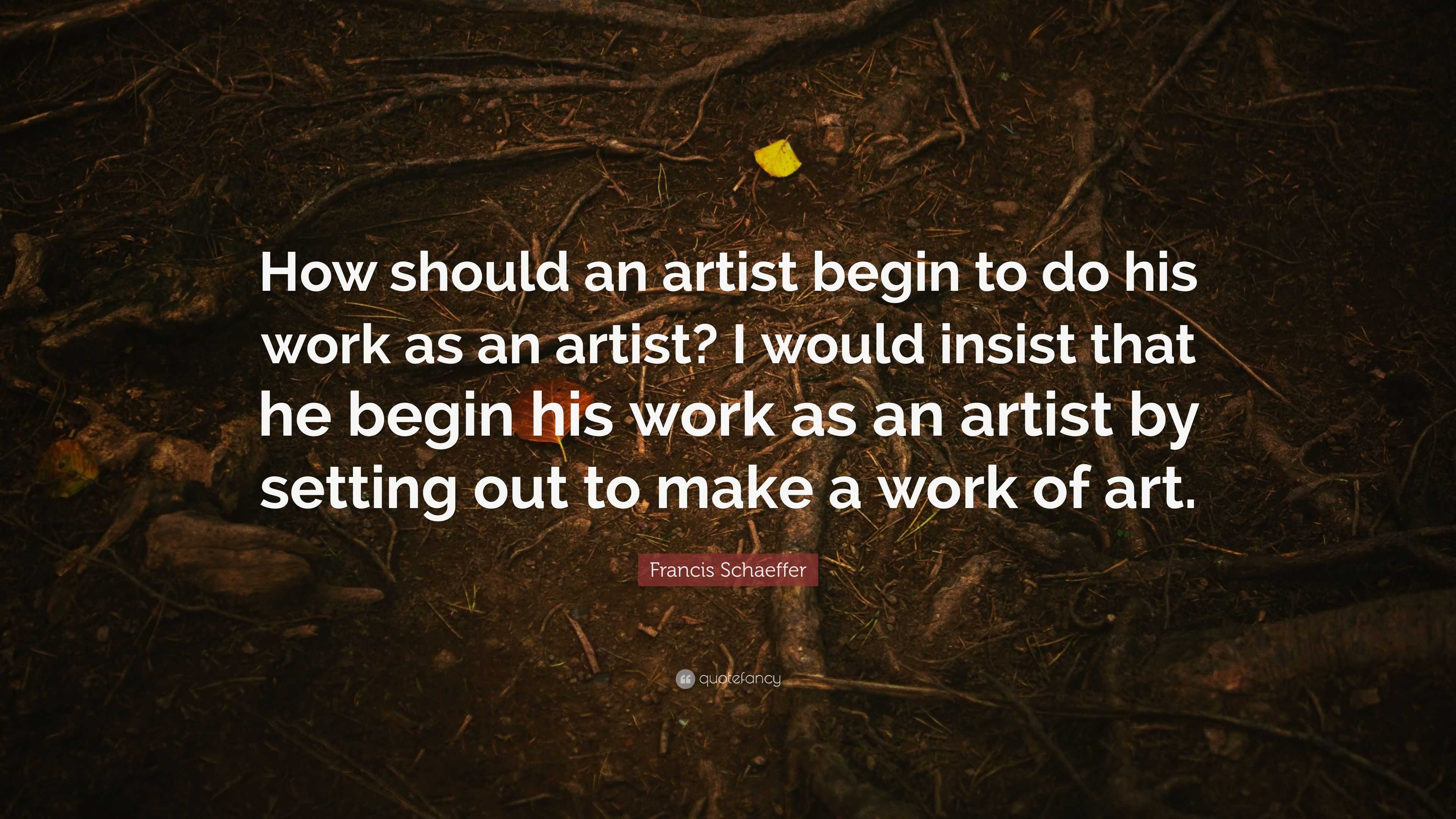 Francis Schaeffer Quote: “How should an artist begin to do his work as ...