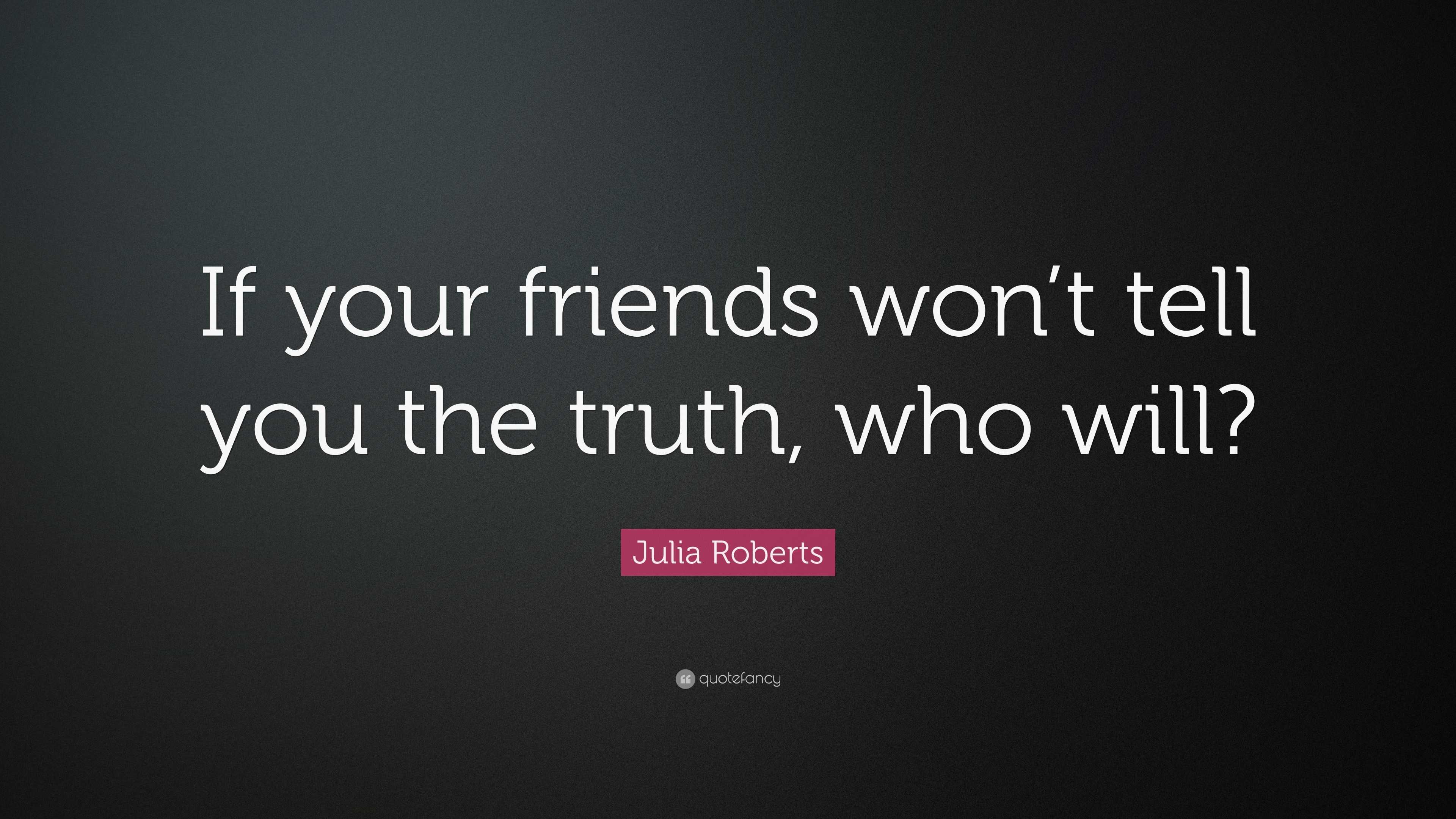 Julia Roberts Quote: “If your friends won’t tell you the truth, who will?”
