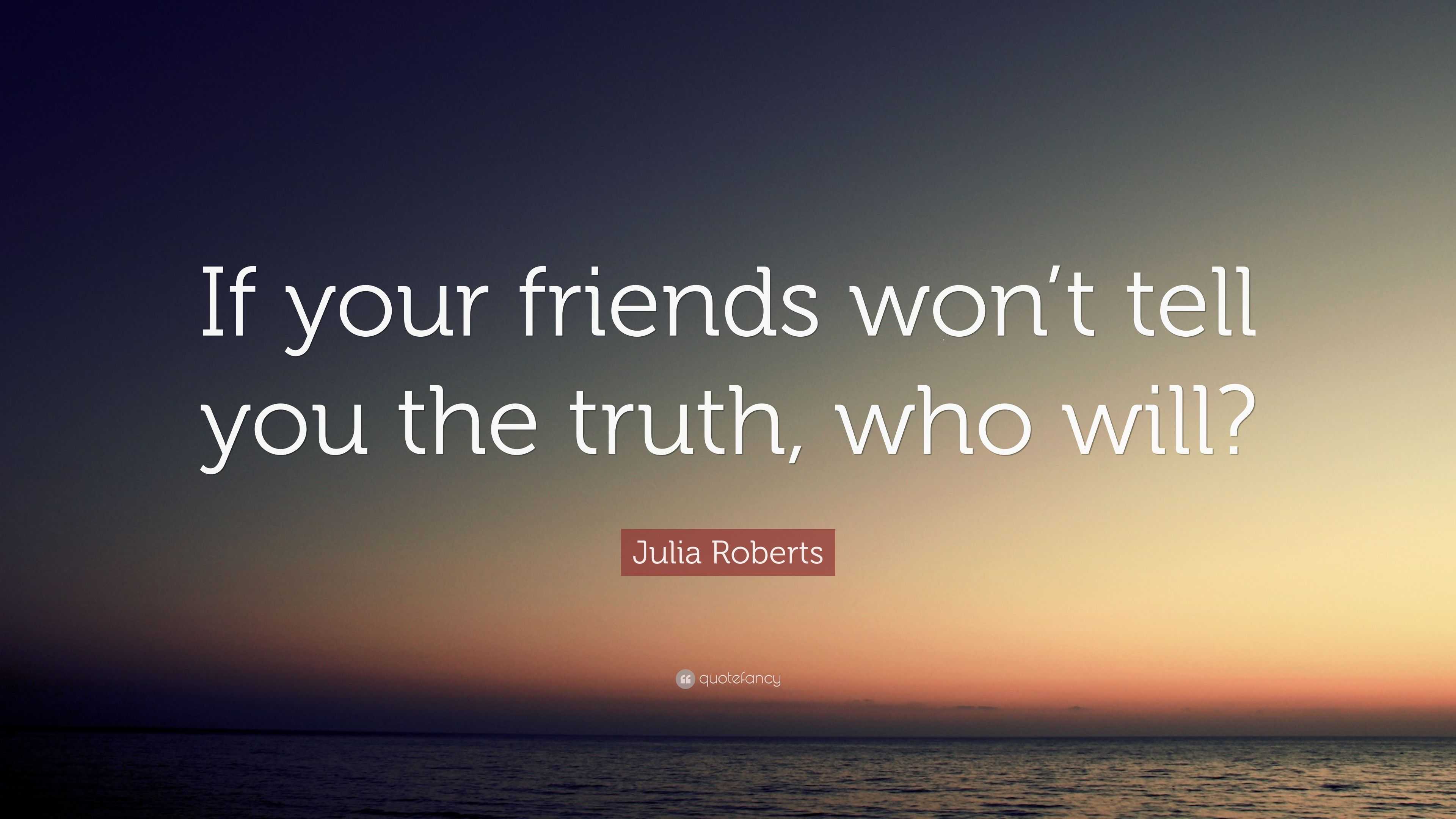 Julia Roberts Quote: “If your friends won’t tell you the truth, who will?”