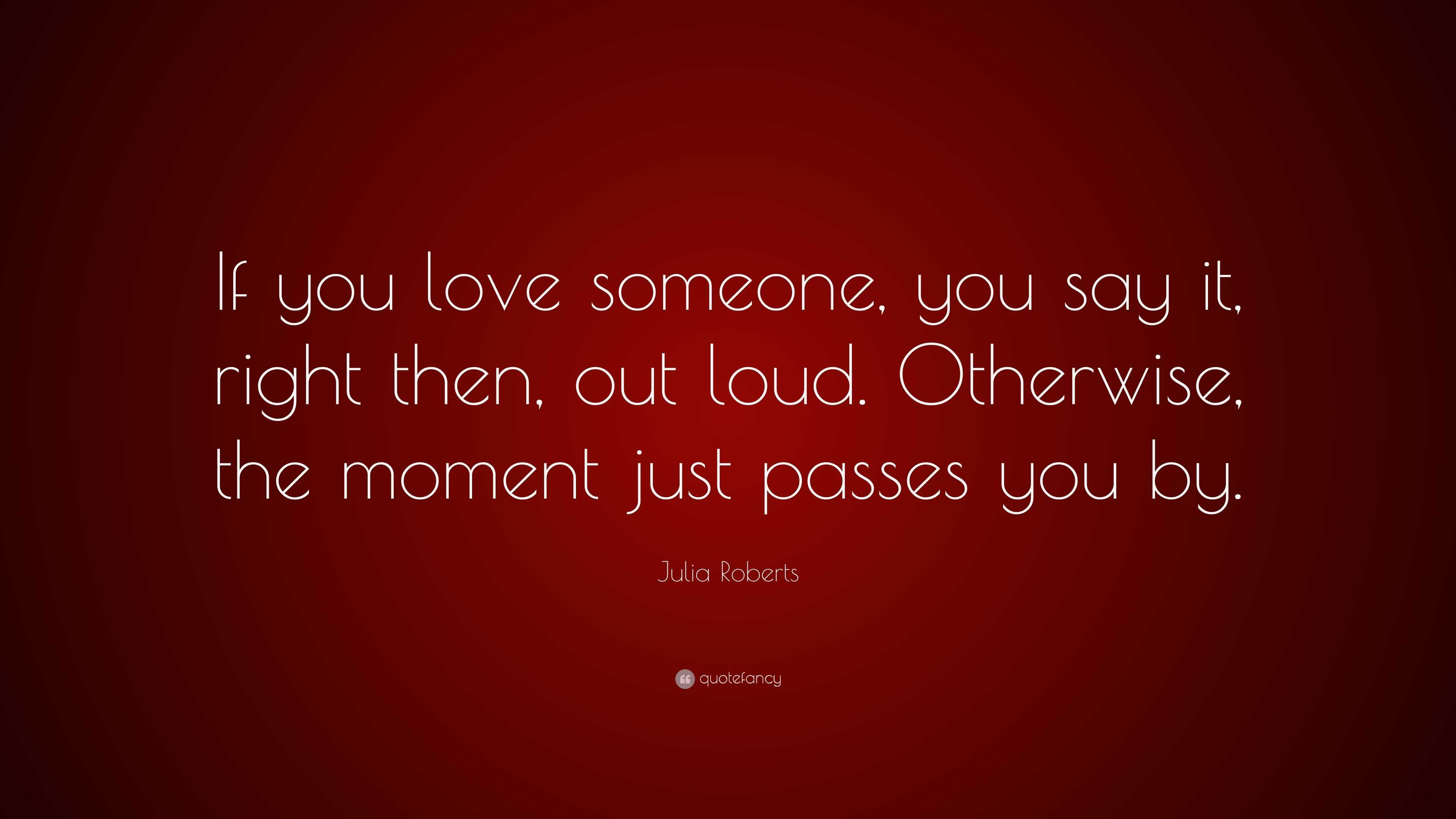 Julia Roberts Quote If You Love Someone You Say It Right Then Out