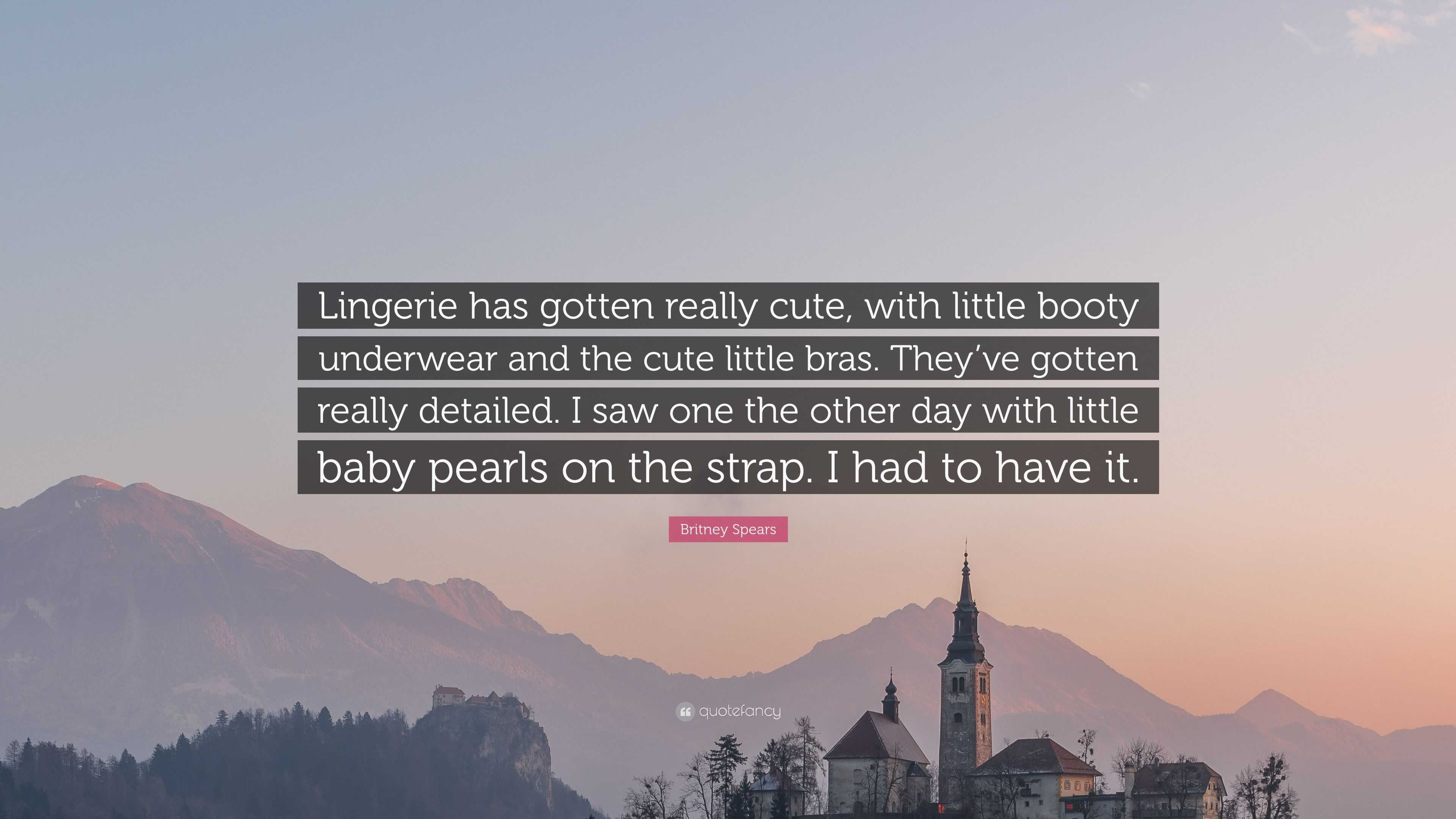 Britney Spears Quote: “Lingerie has gotten really cute, with little booty  underwear and the cute little bras. They've gotten really detailed. I”