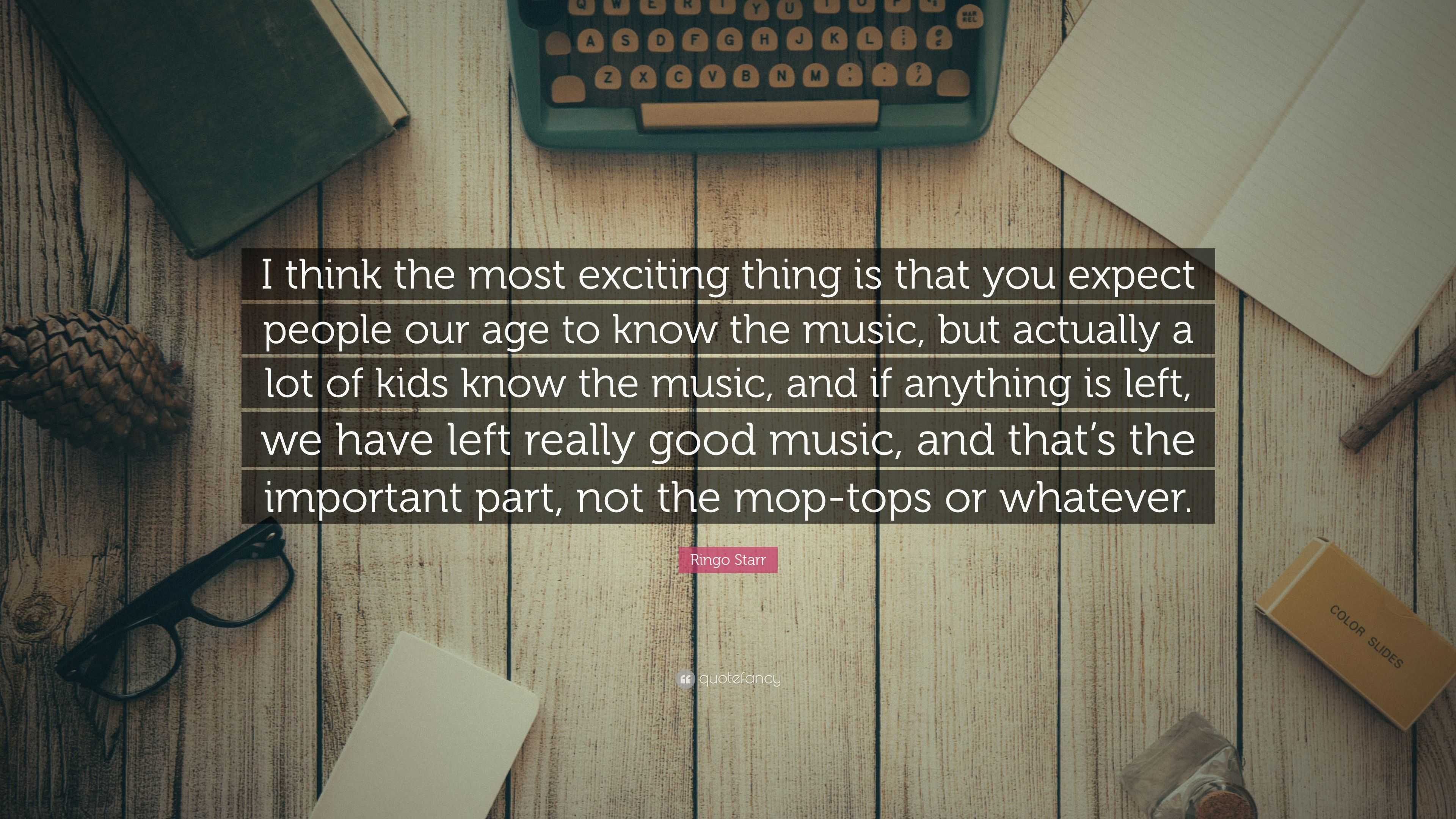 Ringo Starr Quote: “I think the most exciting thing is that you expect ...