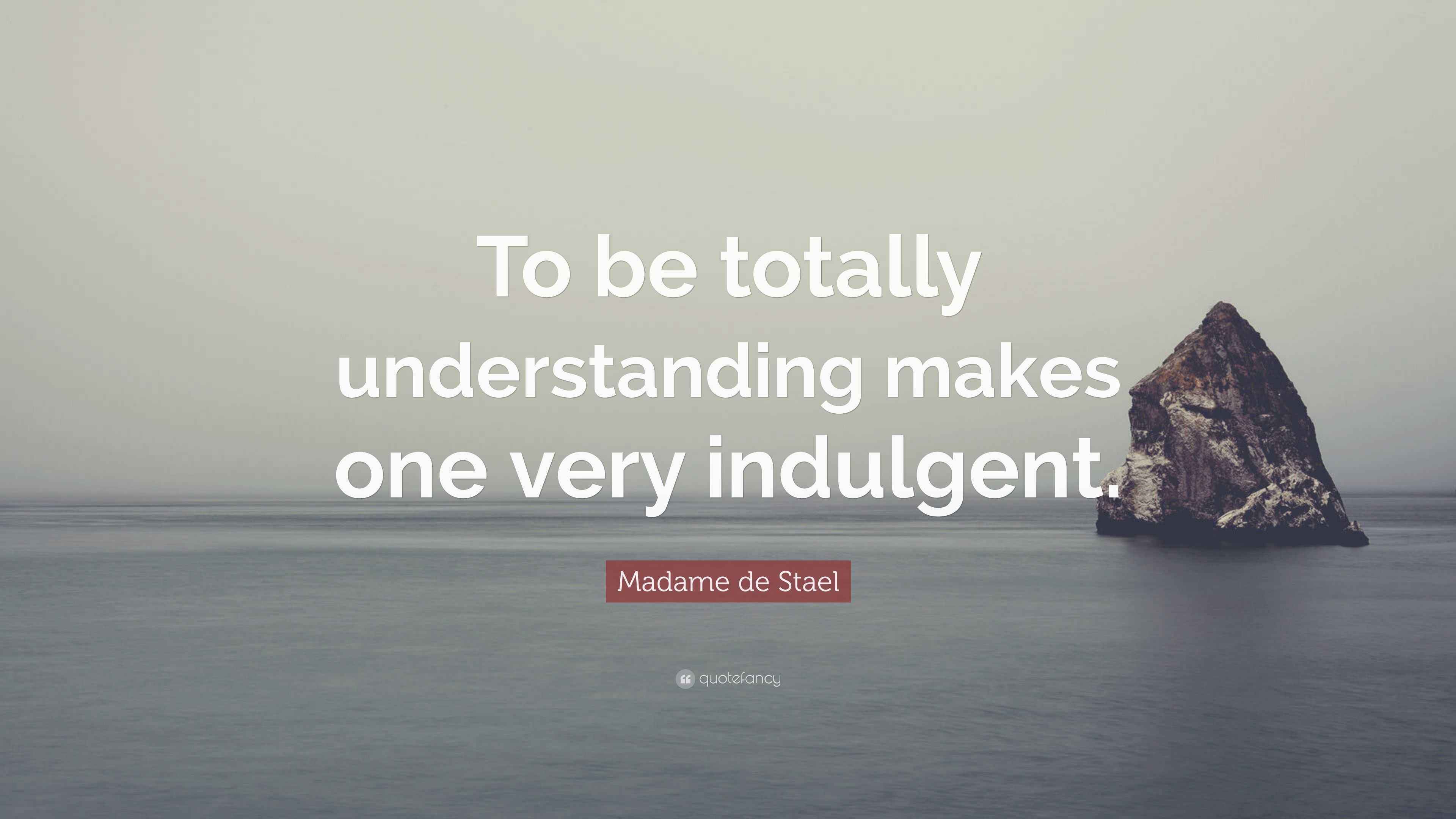 Madame de Stael Quote: “To be totally understanding makes one very ...