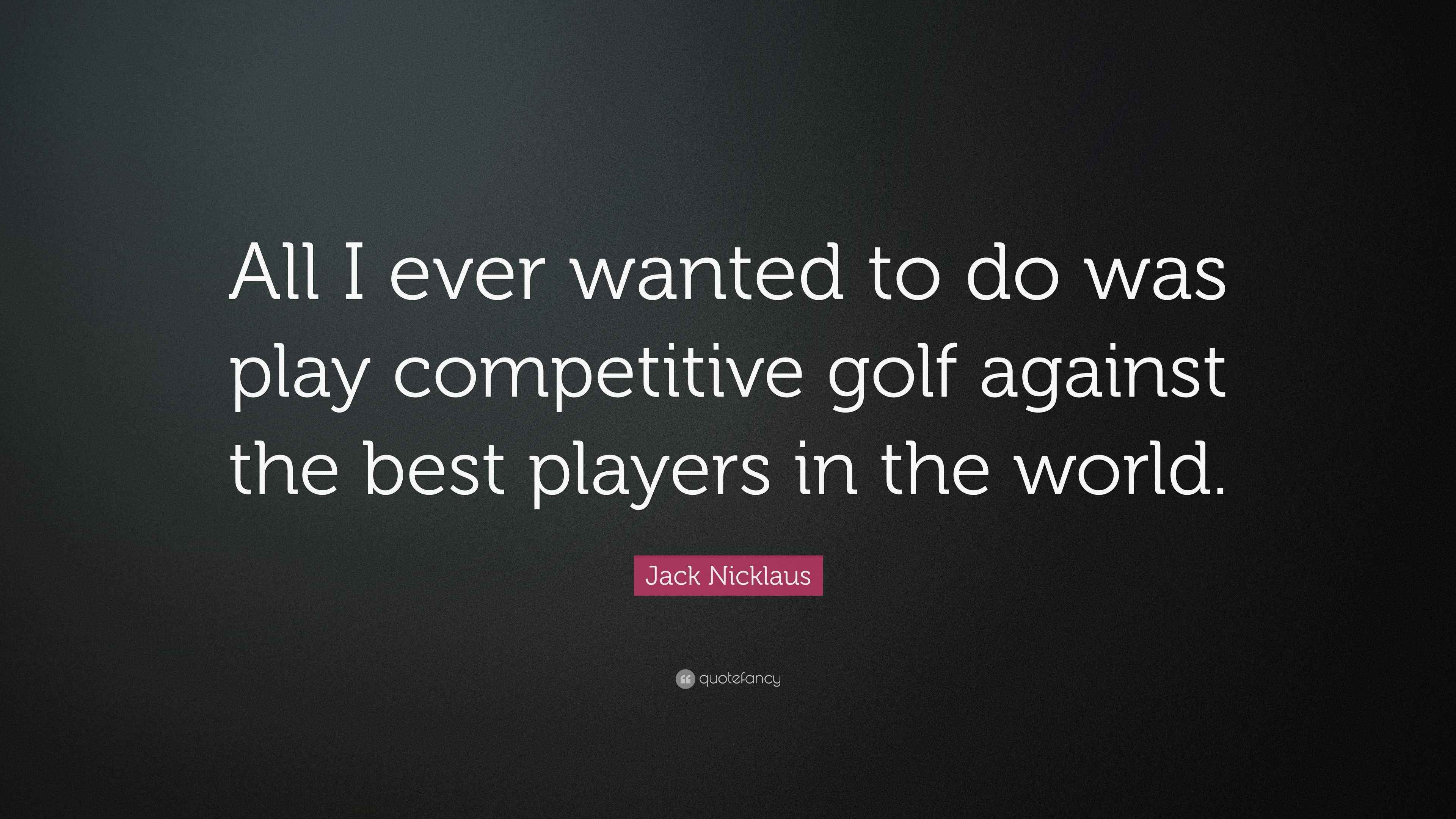 Jack Nicklaus Quote “All I ever wanted to do was play competitive golf