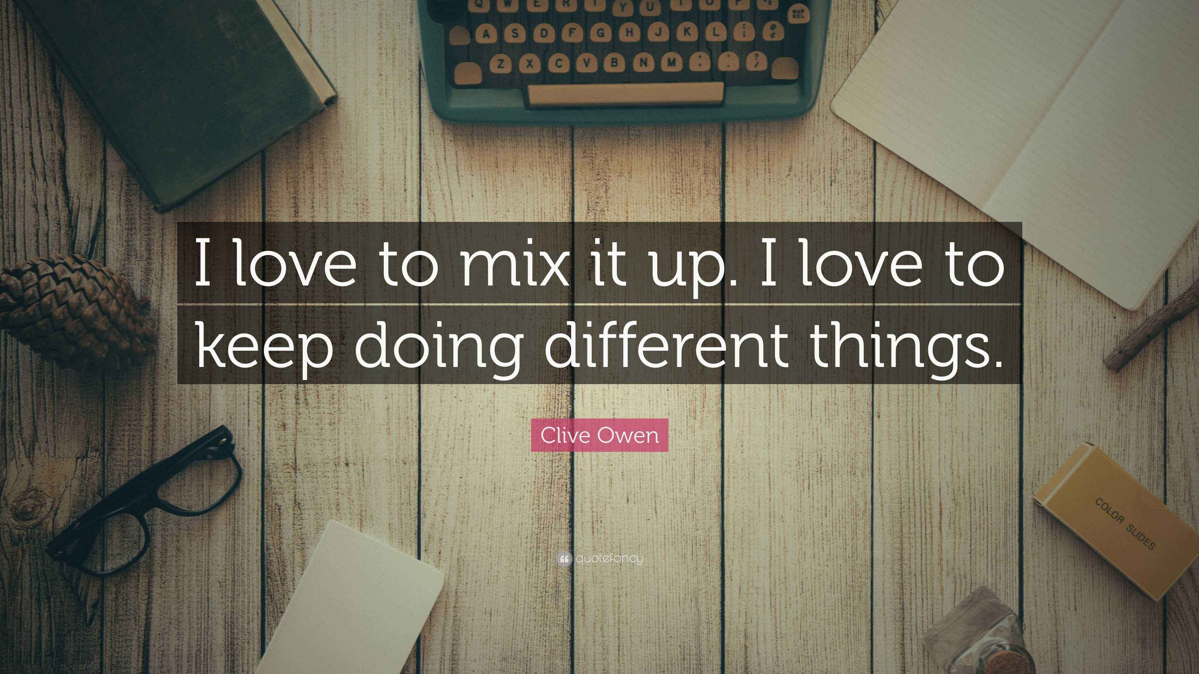 Clive Owen Quote “I love to mix it up. I love to keep doing different