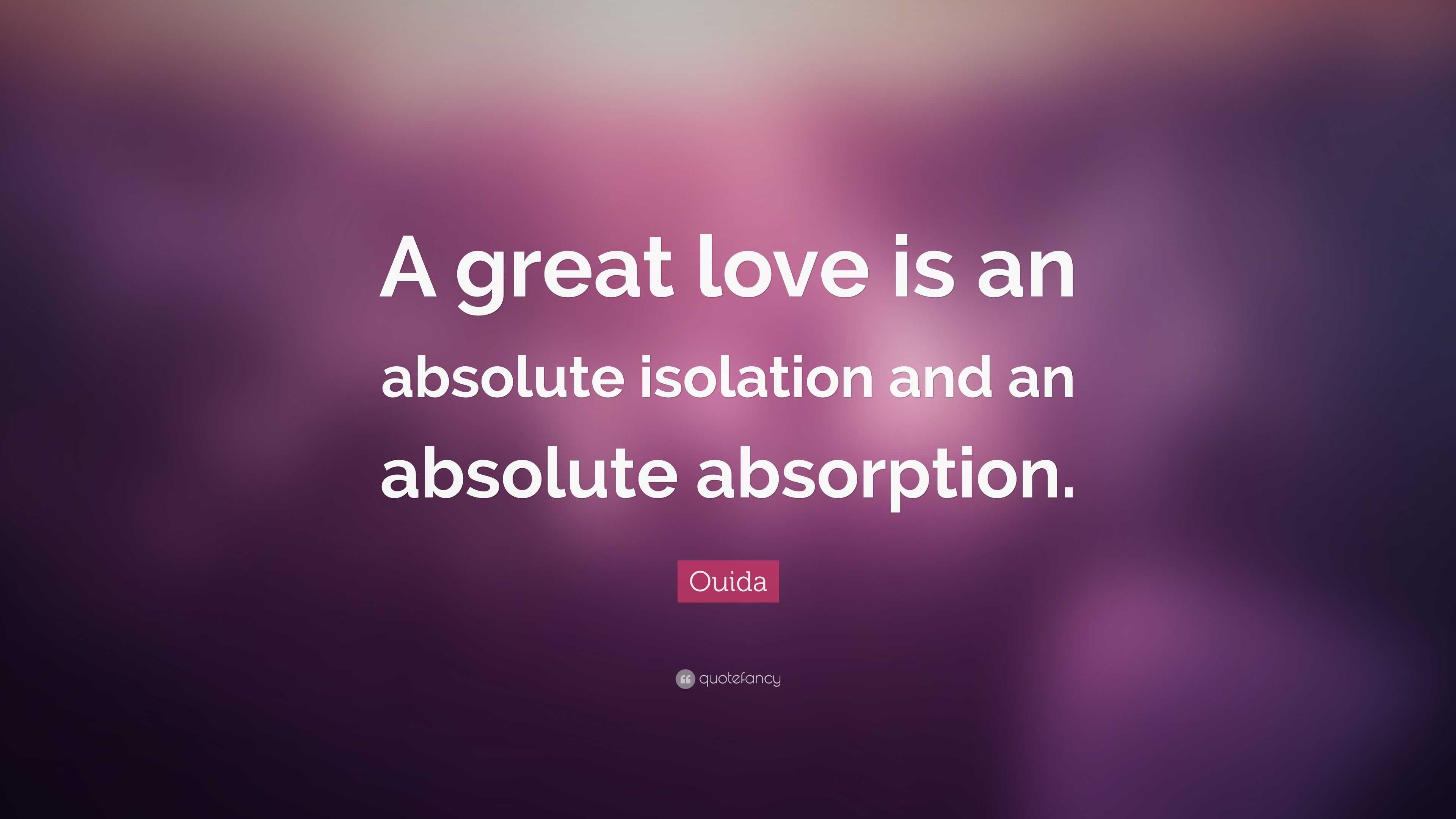 Ouida Quote: “A great love is an absolute isolation and an absolute ...