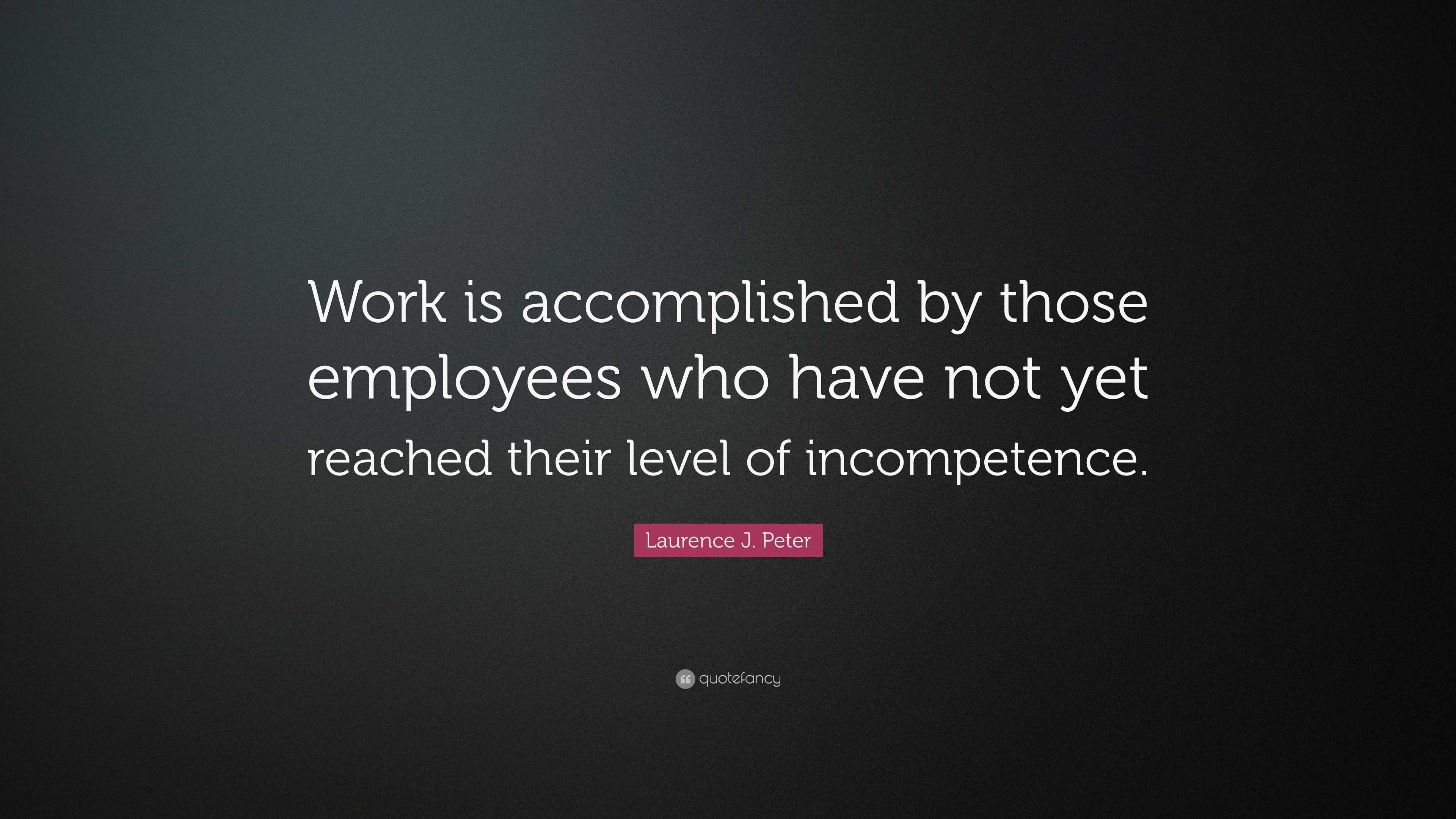 Laurence J. Peter Quote: “Work is accomplished by those employees who ...