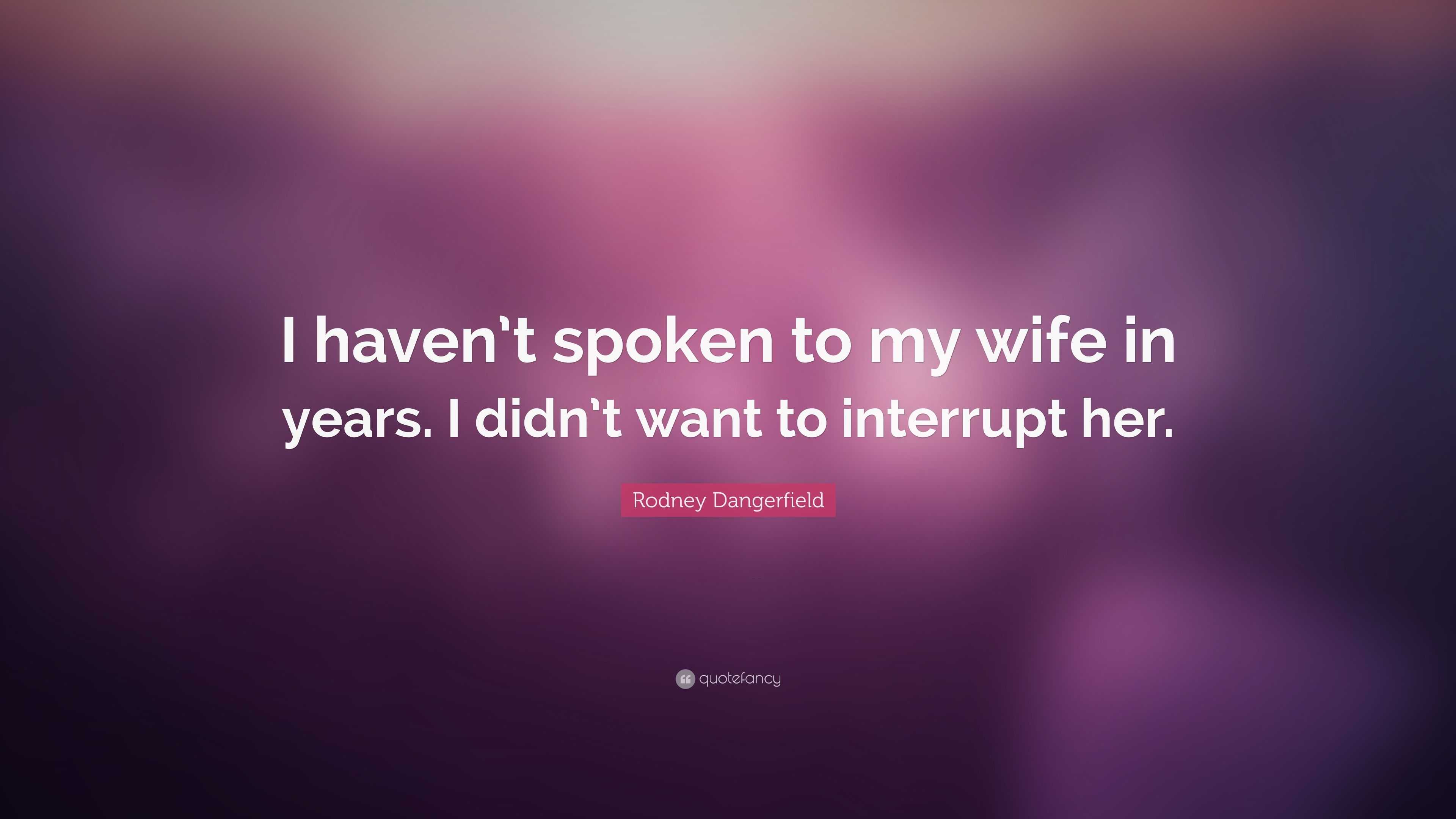 Rodney Dangerfield - I haven't spoken to my wife in years.