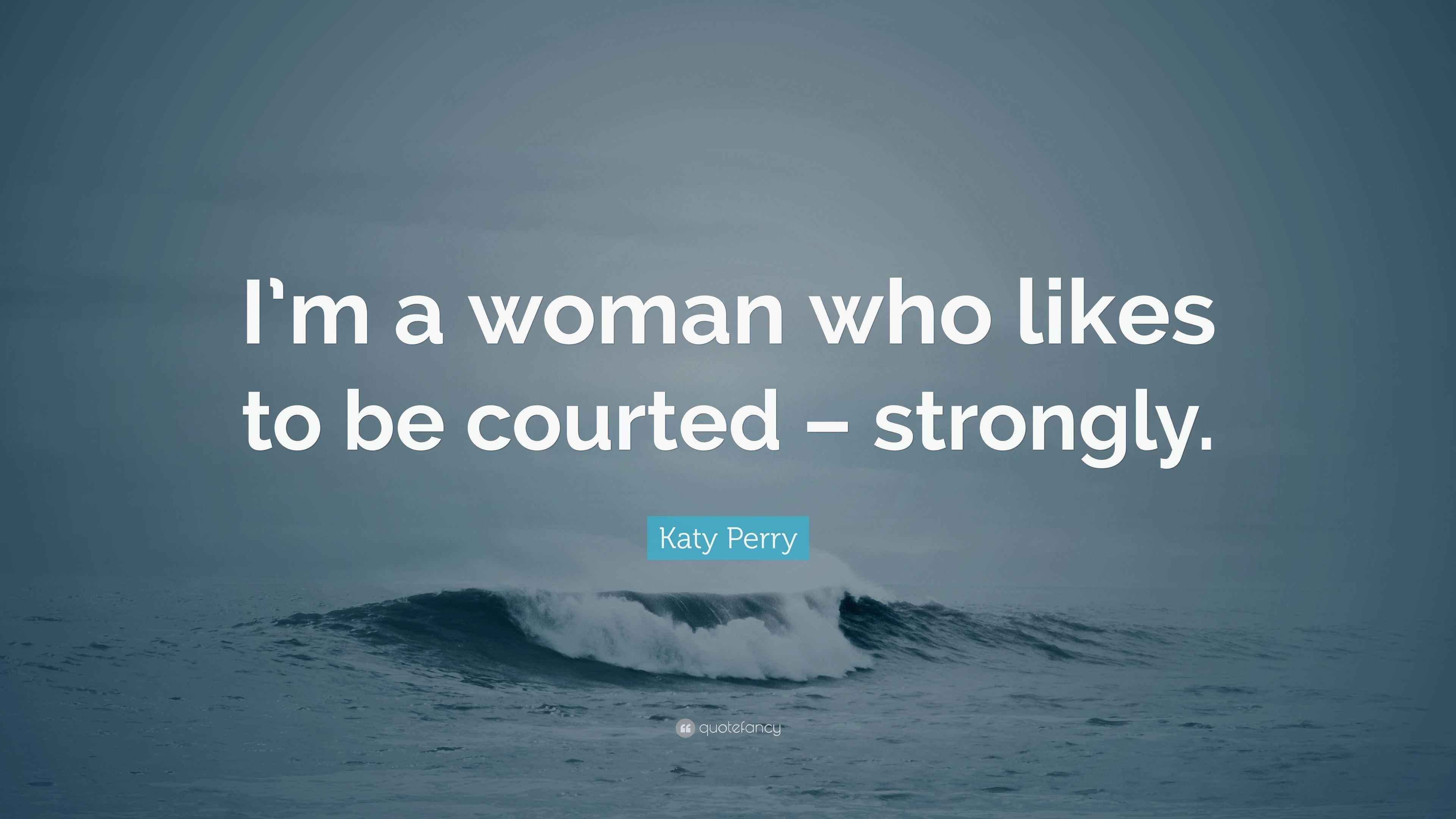 Katy Perry Quote “I’m a woman who likes to be courted strongly.”