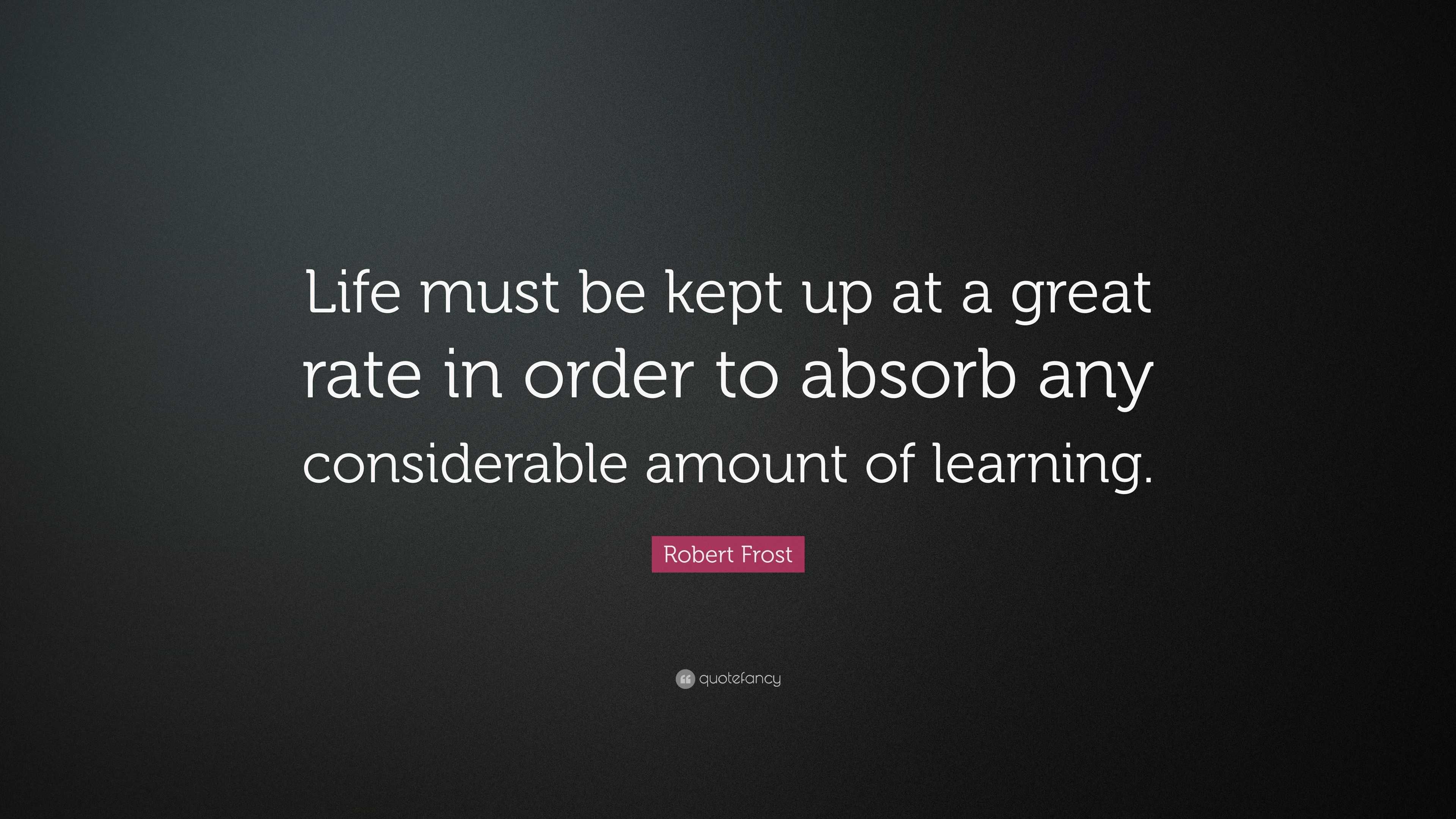 Robert Frost Quote: “Life must be kept up at a great rate in order to ...