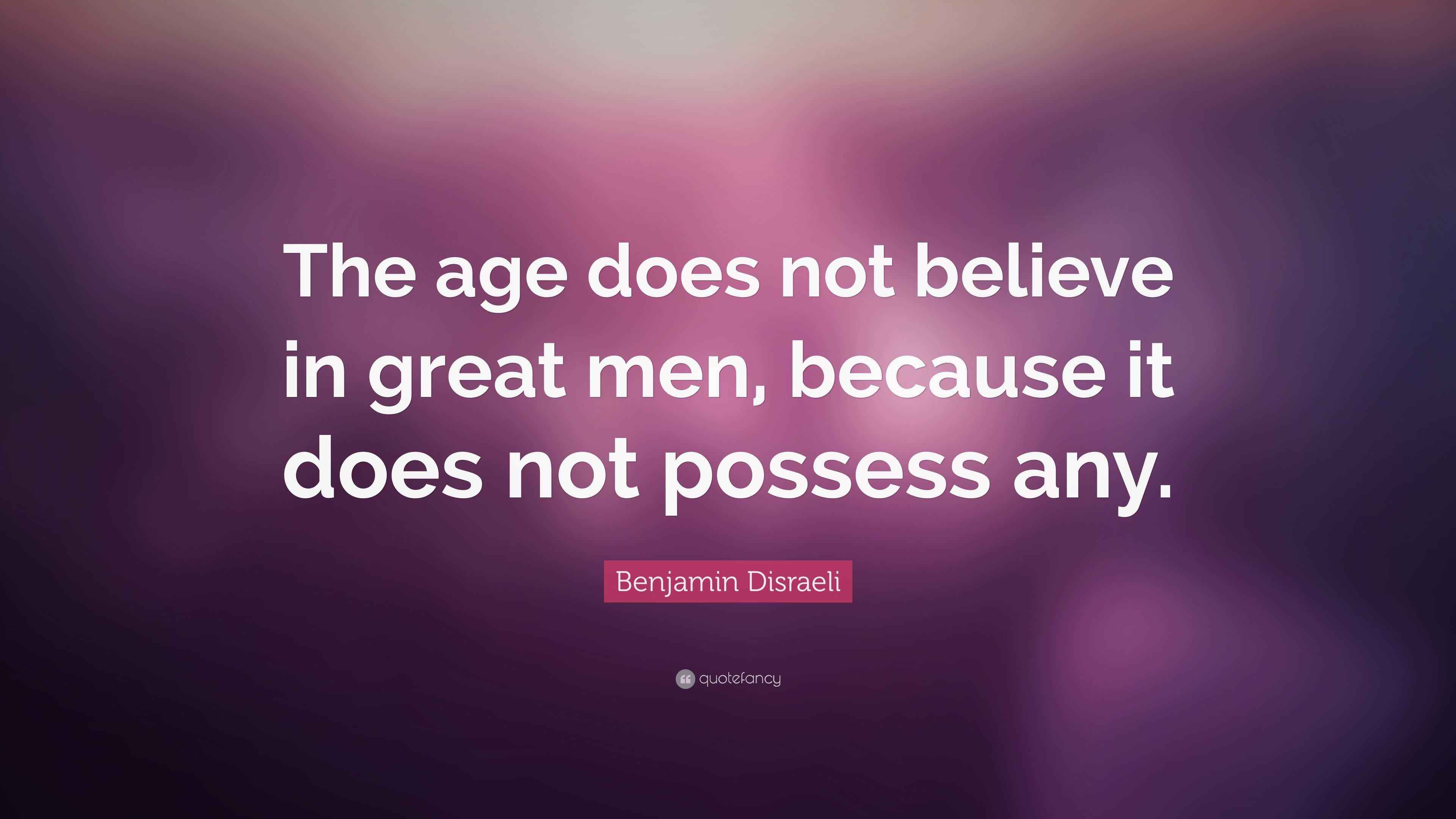 Benjamin Disraeli Quote “The age does not believe in great men