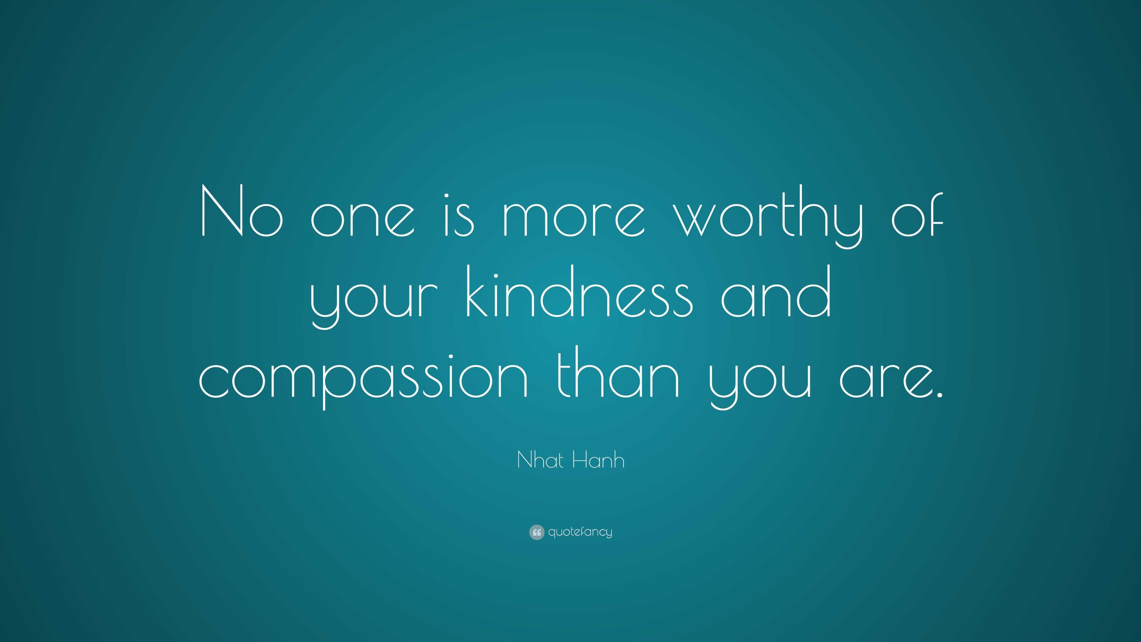 Nhat Hanh Quote: “No one is more worthy of your kindness and compassion ...