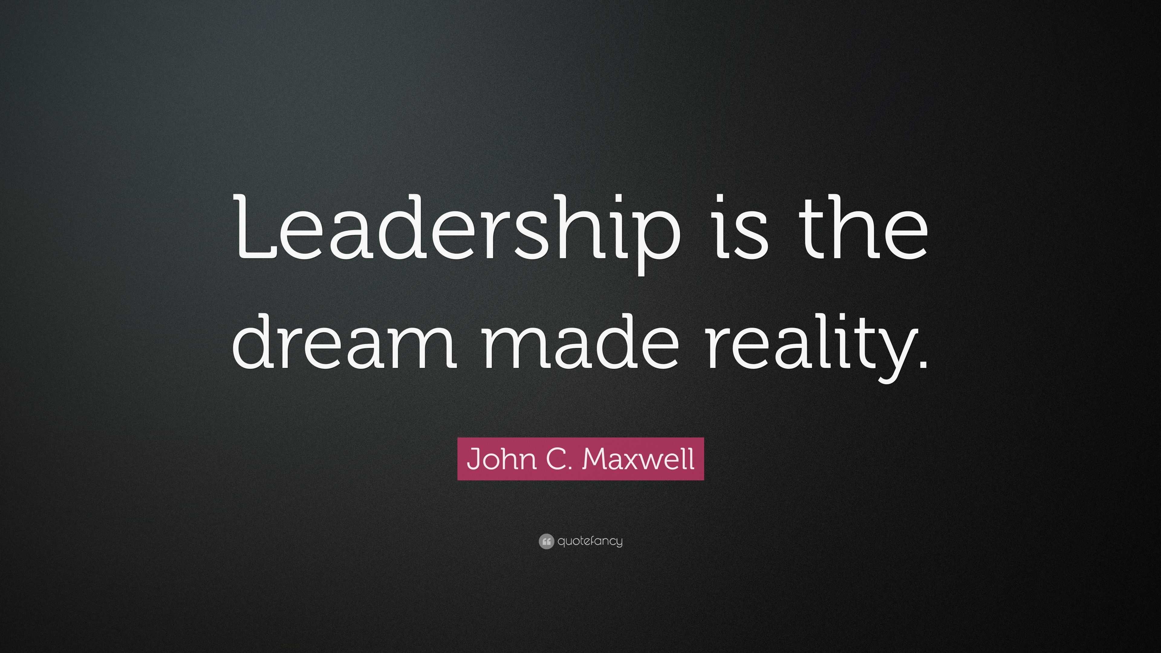 John C. Maxwell Quote: “Leadership is the dream made reality.”