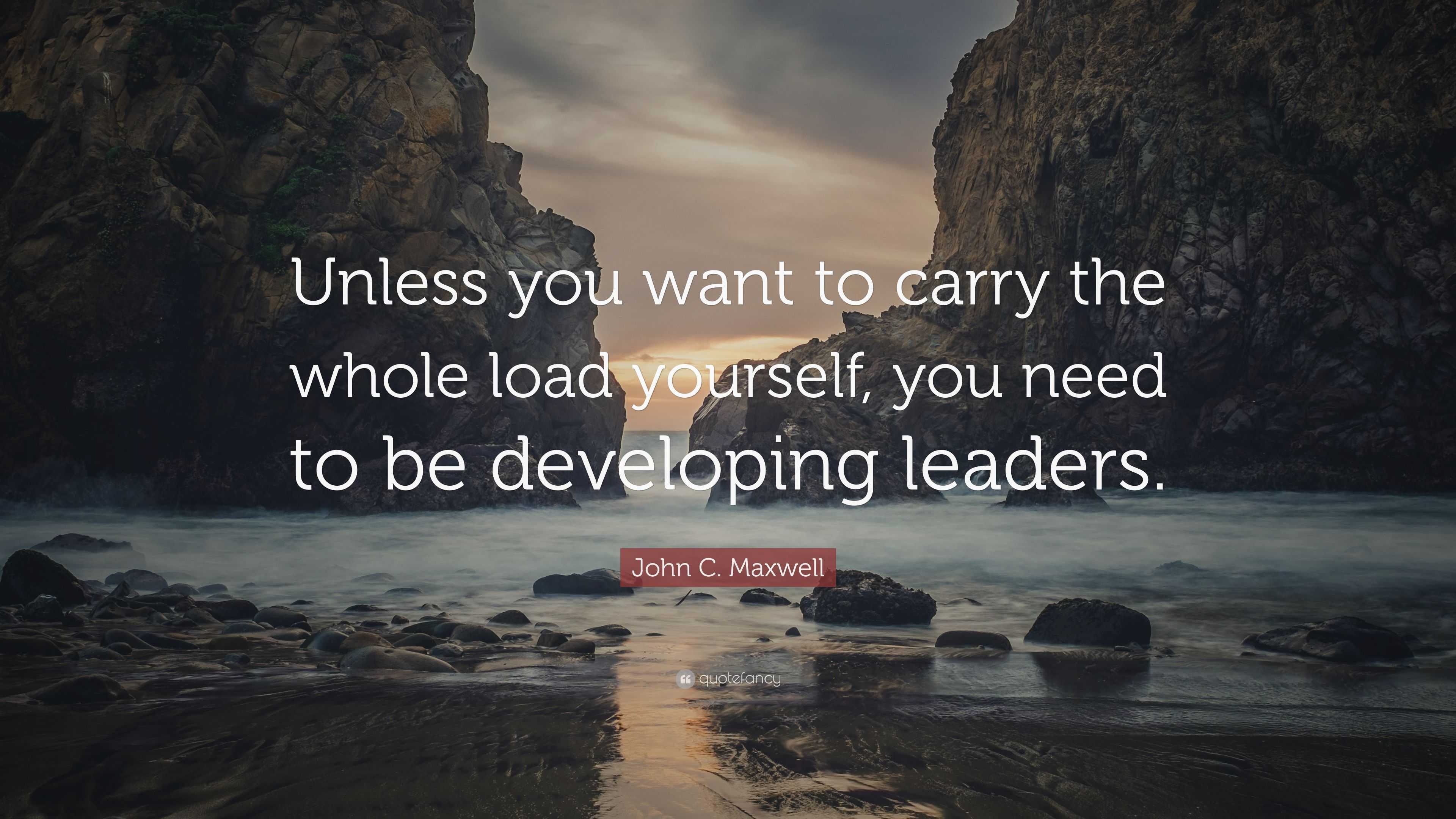 John C. Maxwell Quote: “Unless you want to carry the whole load ...