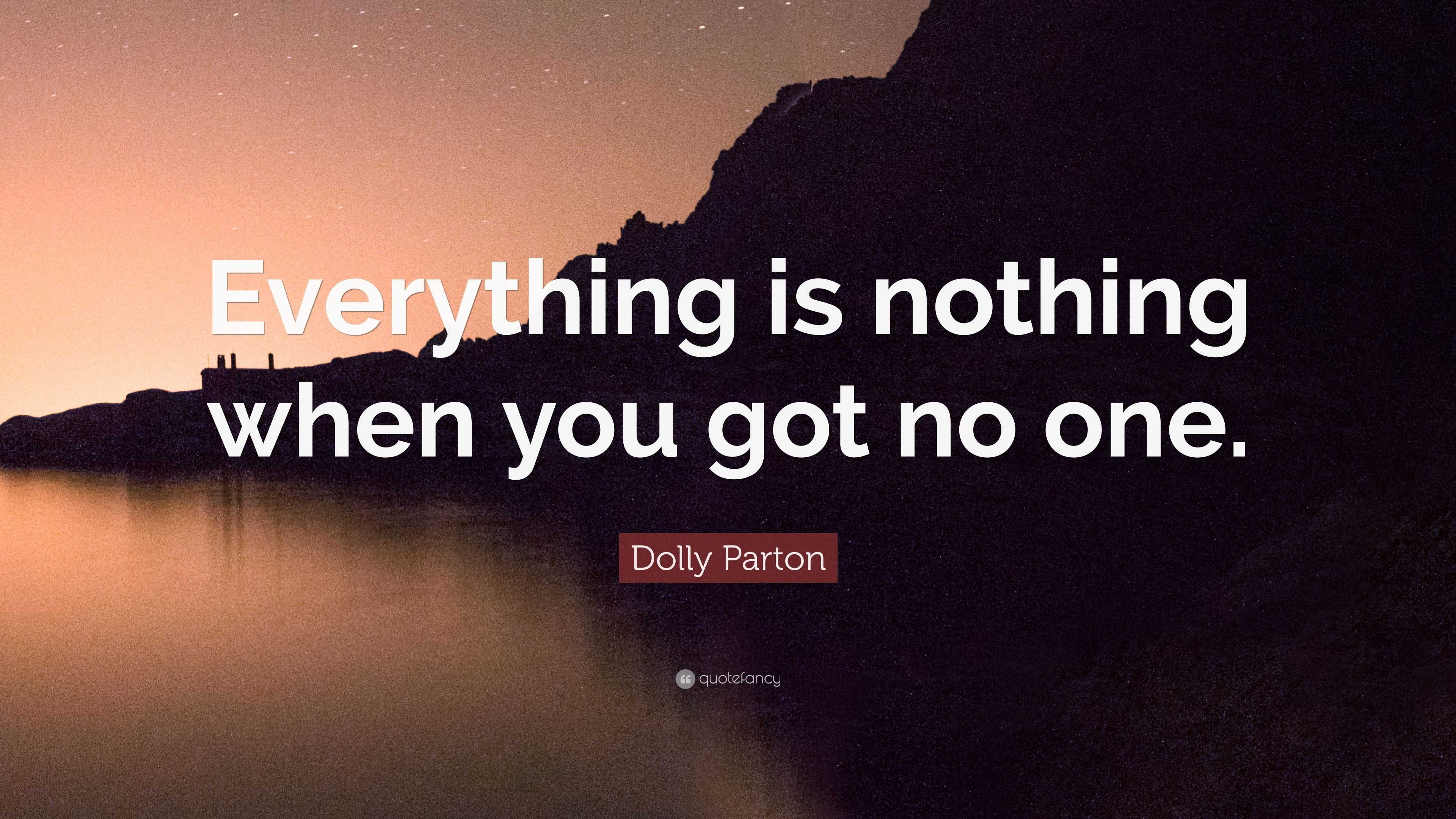 Dolly Parton Quote: “Everything is nothing when you got no one.”