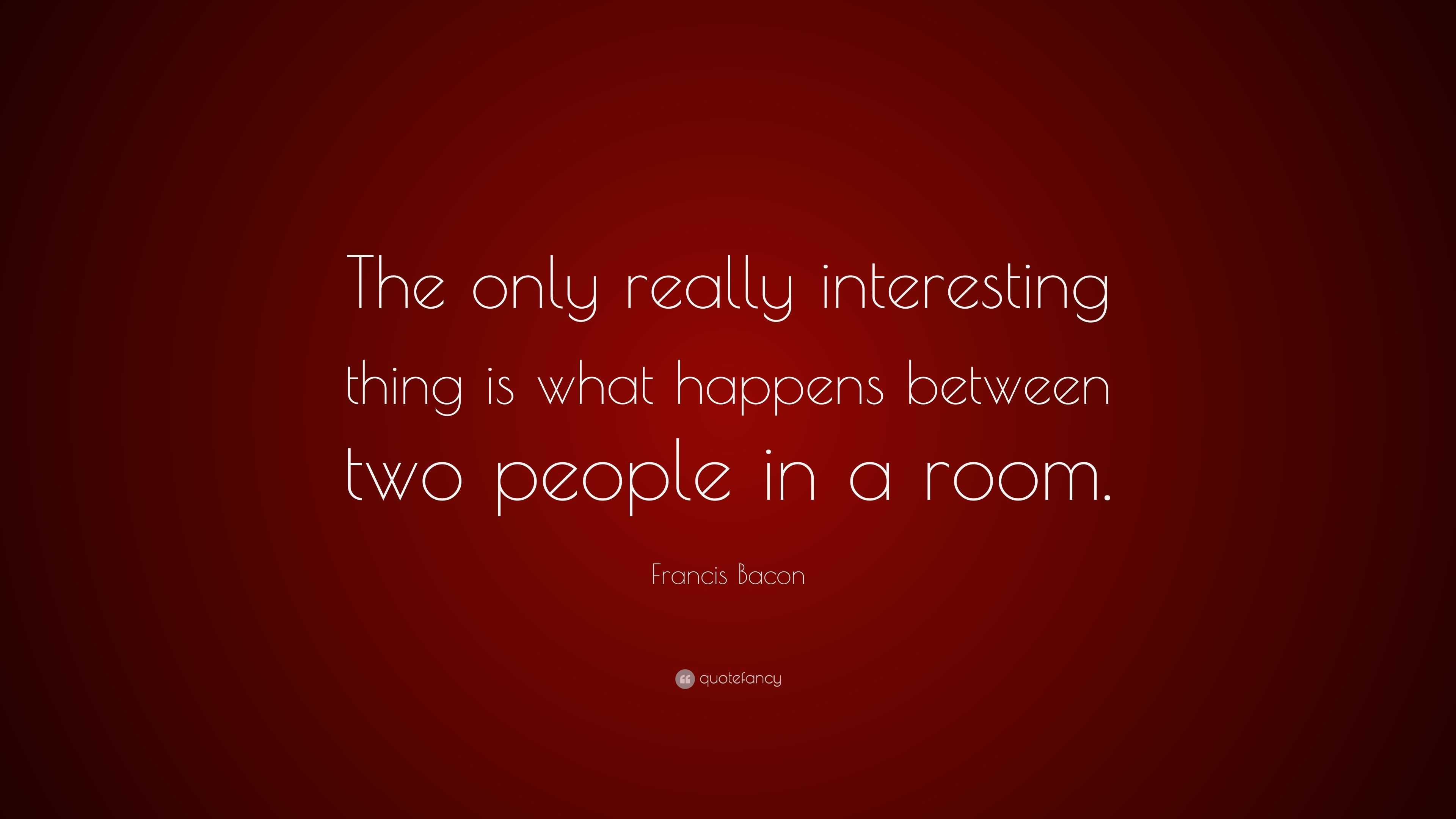 Francis Bacon Quote “the Only Really Interesting Thing Is What Happens Between Two People In A