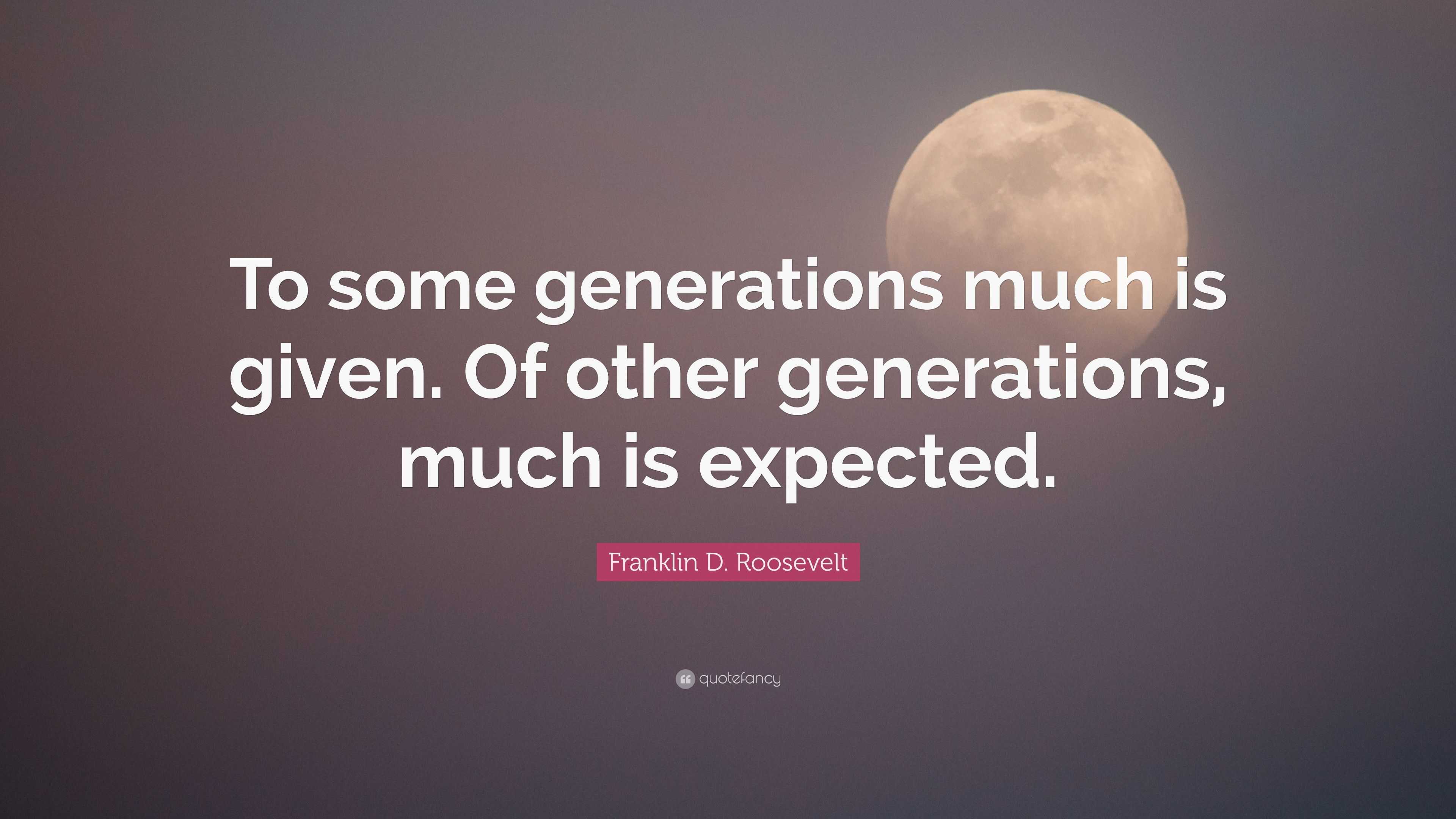 Franklin D. Roosevelt Quote: “To some generations much is given. Of ...