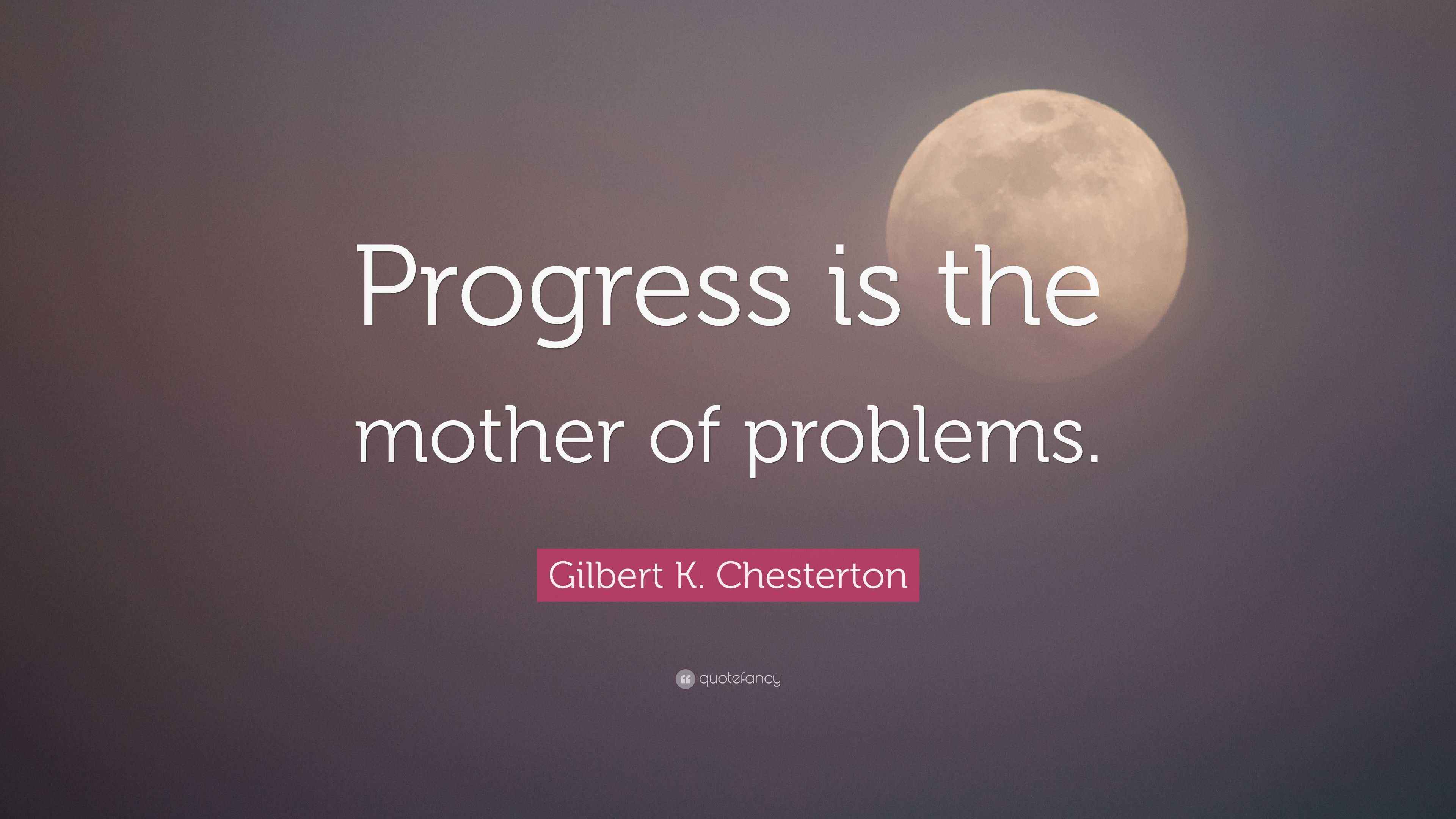 Gilbert K. Chesterton Quote: “Progress is the mother of problems.”