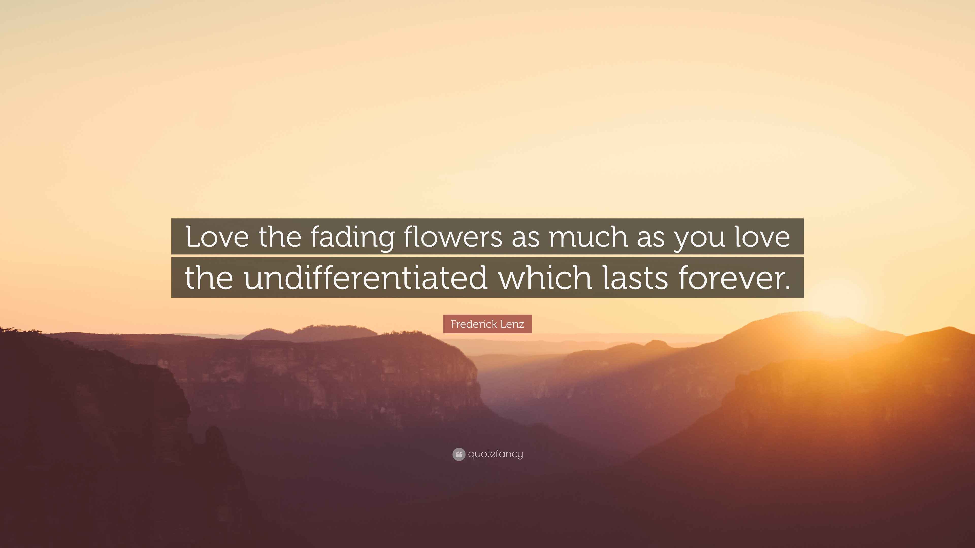 Frederick Lenz Quote “Love the fading flowers as much as you love the