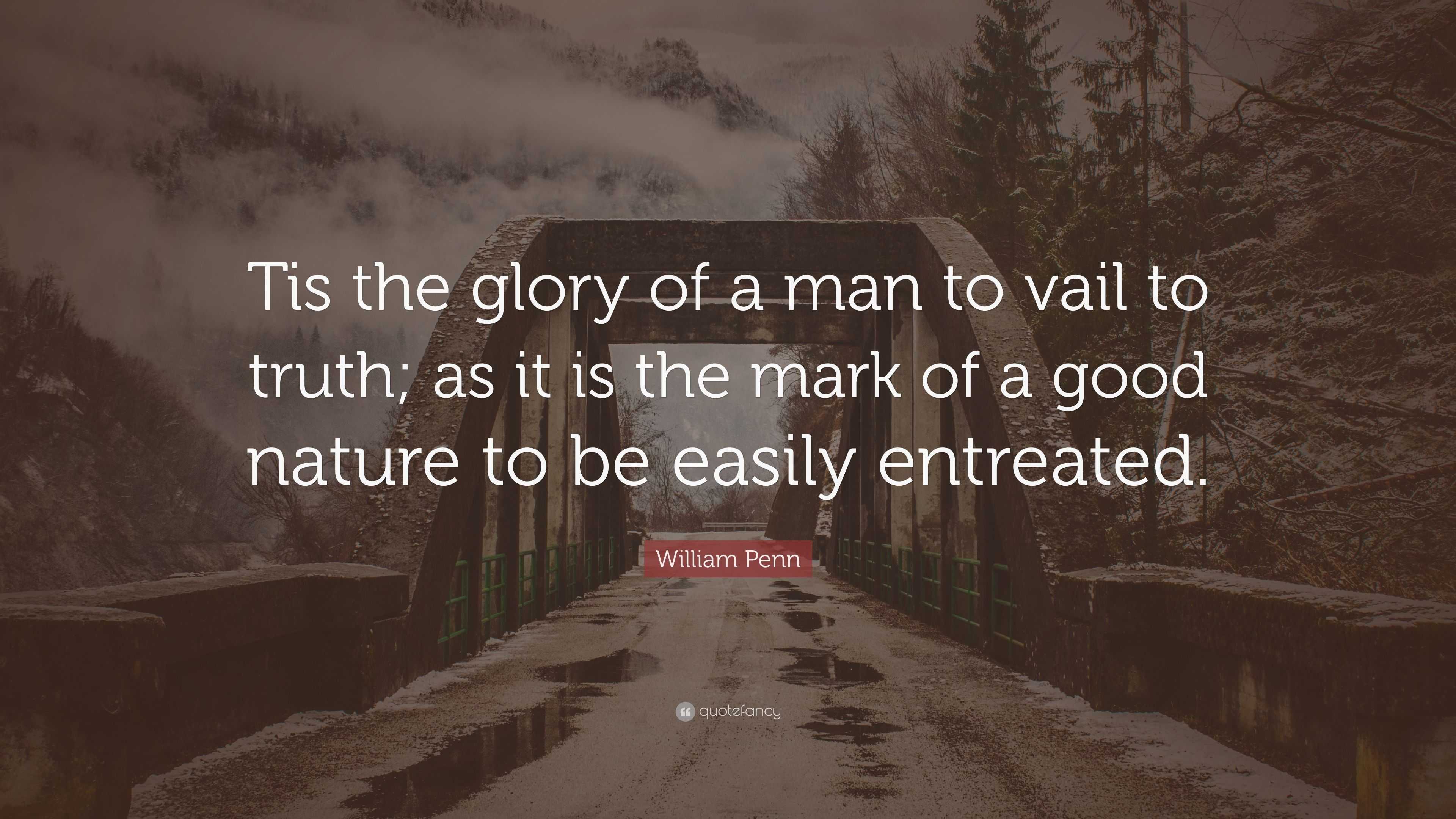 William Penn Quote “Tis the glory of a man to vail to truth; as it is