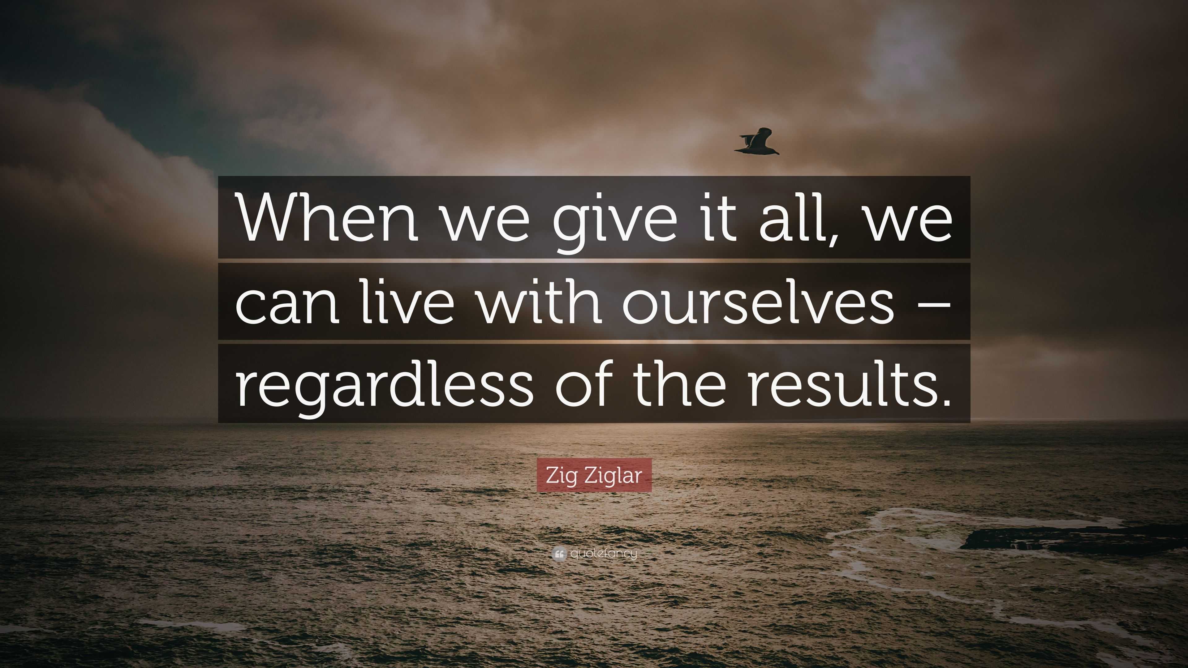 Zig Ziglar Quote: “When we give it all, we can live with ourselves ...