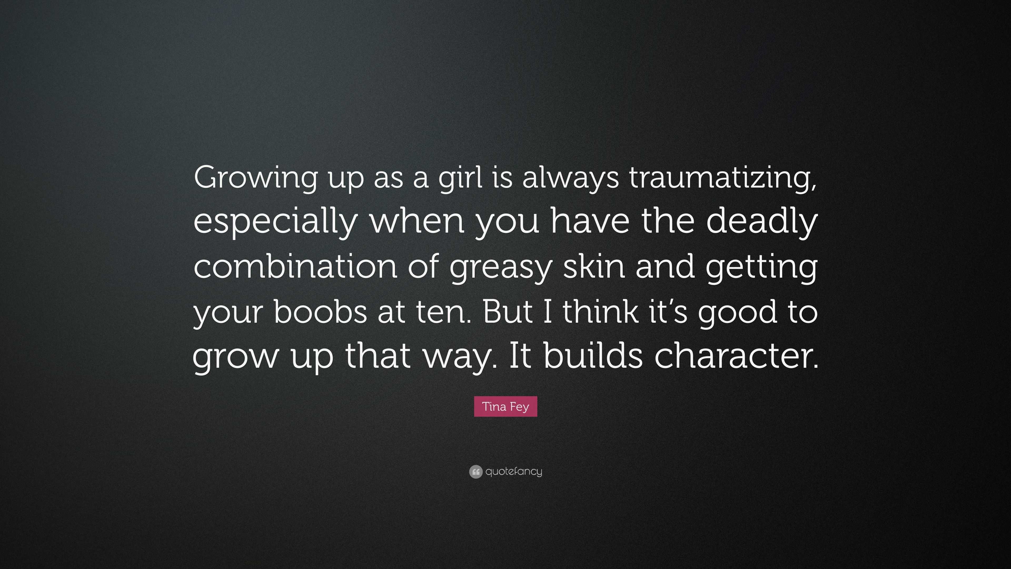 Tina Fey Quote: “Growing up as a girl is always traumatizing, especially  when you have the deadly combination of greasy skin and getting ...”