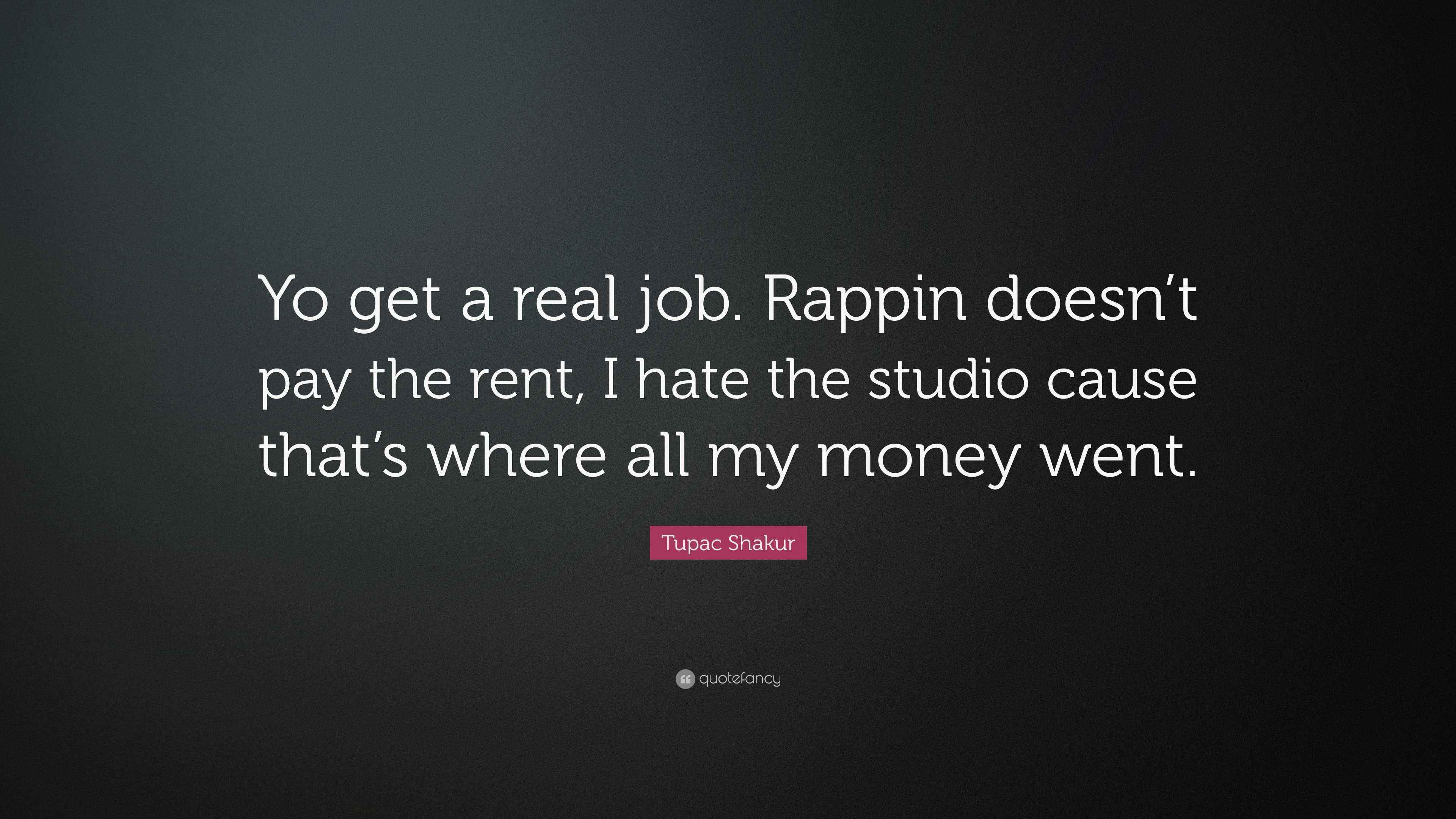 Tupac Shakur Quote “Yo get a real job. Rappin doesn’t pay the rent, I