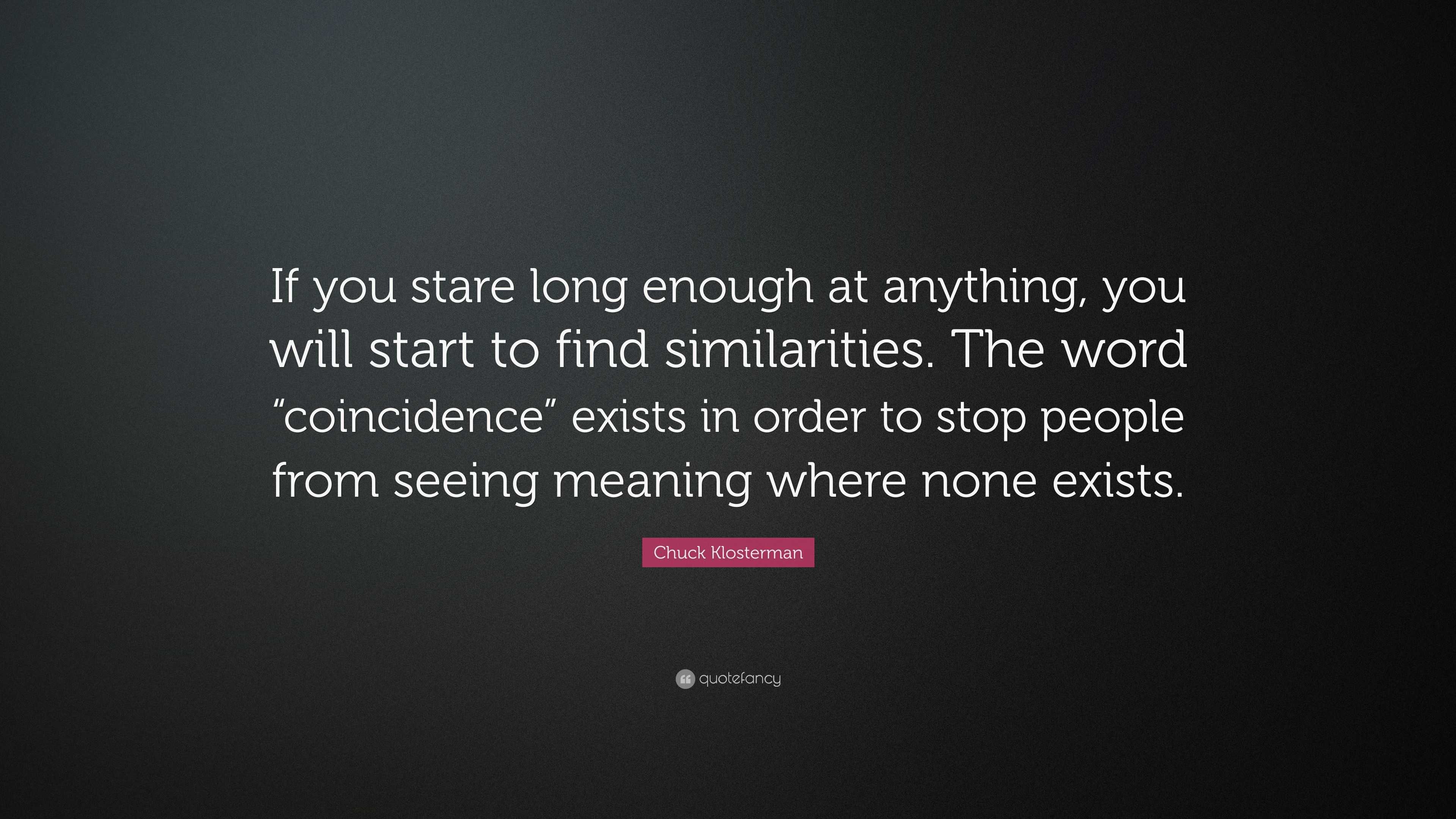 Chuck Klosterman Quote: “If you stare long enough at anything, you will ...